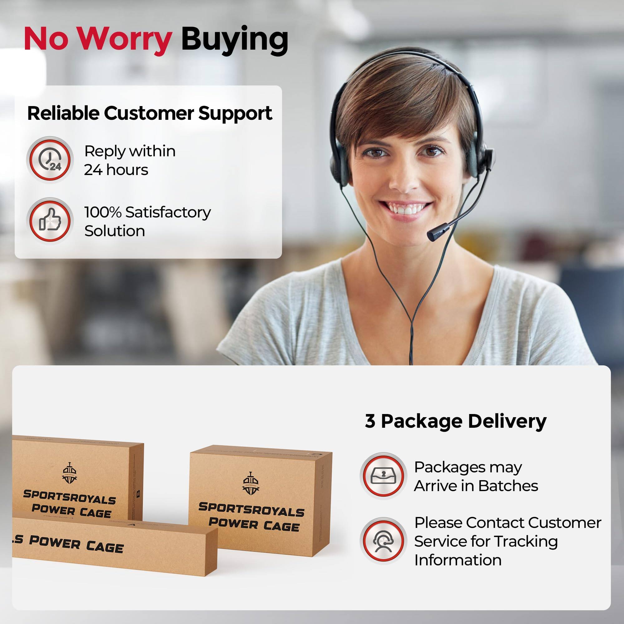 No Worry Buying

Reliable Customer Support
- Reply within 24 hours
- 100% Satisfactory Solution

3 Package Delivery
- Packages may Arrive in Batches
- Please Contact Customer Service for Tracking Information
