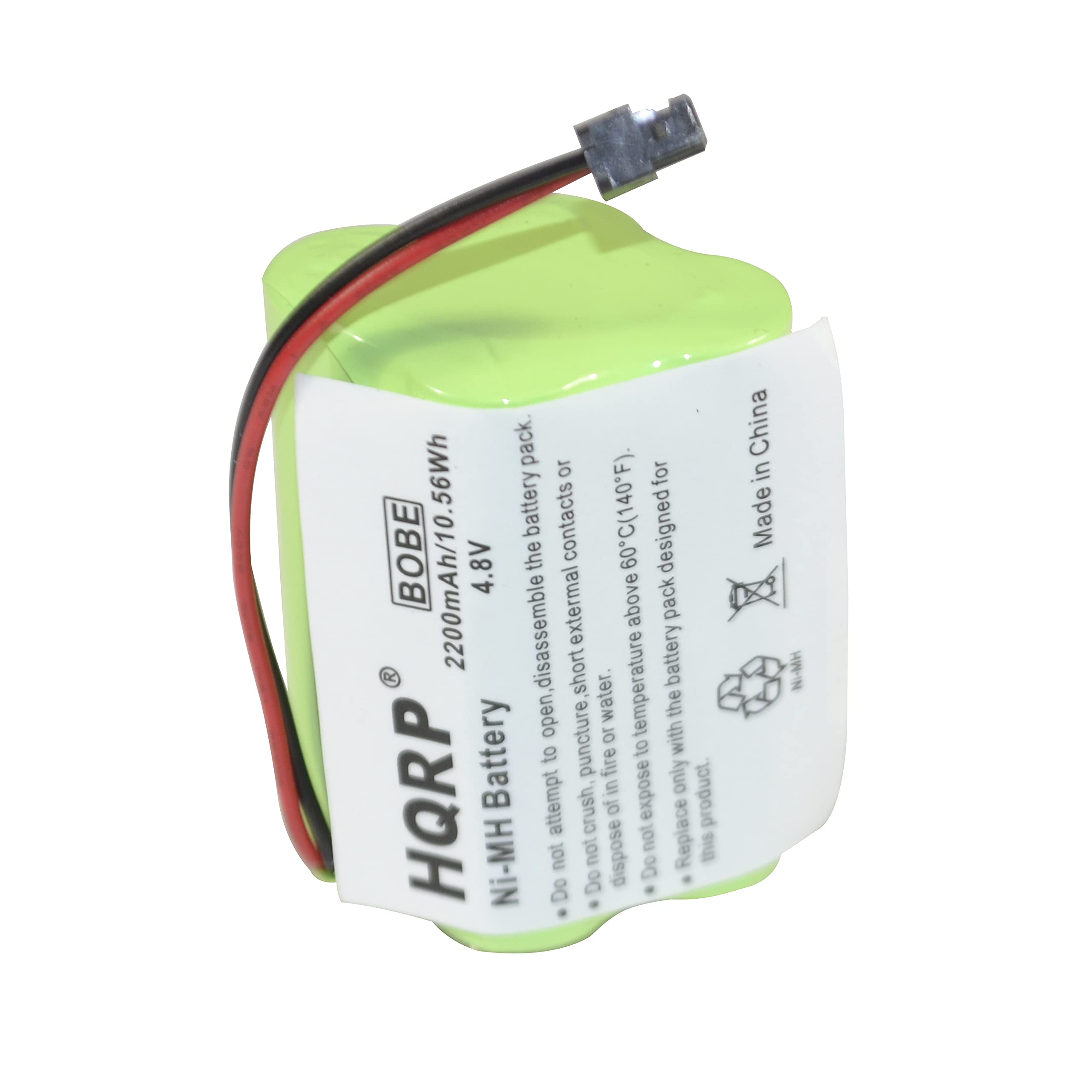 Ni-MH Battery  
2200mAh/10.5Wh  
4.8V  
BOBE  
Designed for external battery pack.  
Do not attempt to open, disassemble, or puncture.  
Do not expose to fire or crush.  
Do not dispose of in water.  
Do not replace with a battery pack above 60°C (140°F).  
Do not expose to short circuit or contacts.  
This product is designed for Ni-MH battery pack only.  
Made in China  

HQRP