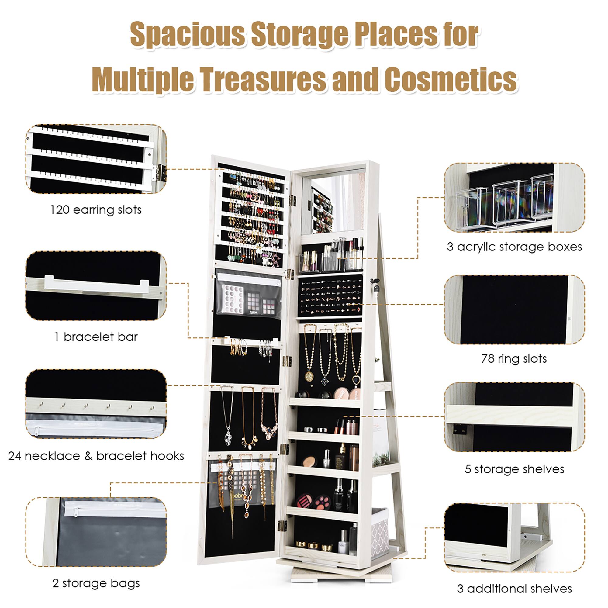 Spacious Storage Places for Multiple Treasures and Cosmetics:

* 120 earring slots
* 3 acrylic storage boxes
* 1 bracelet bar
* 78 ring slots
* 24 necklace & bracelet hooks
* 5 storage shelves
* 2 storage bags
* 3 additional shelves