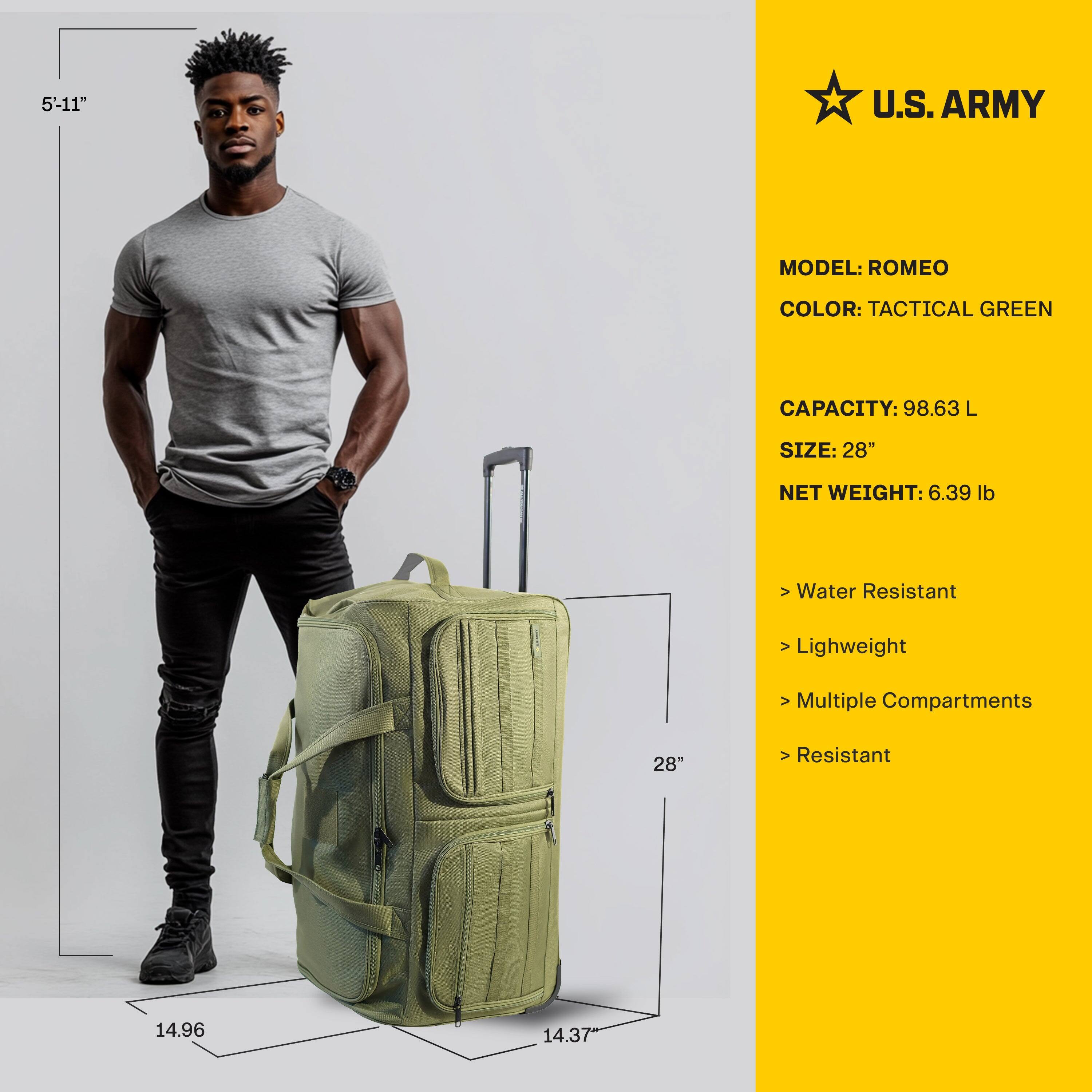 5'-11"

U.S. ARMY

MODEL: ROMEO  
COLOR: TACTICAL GREEN  
CAPACITY: 98.63 L  
SIZE: 28"  
NET WEIGHT: 6.39 lb  

- Water Resistant  
- Lightweight  
- Multiple Compartments  
- Resistant  

14.96"  
14.37"  
28"