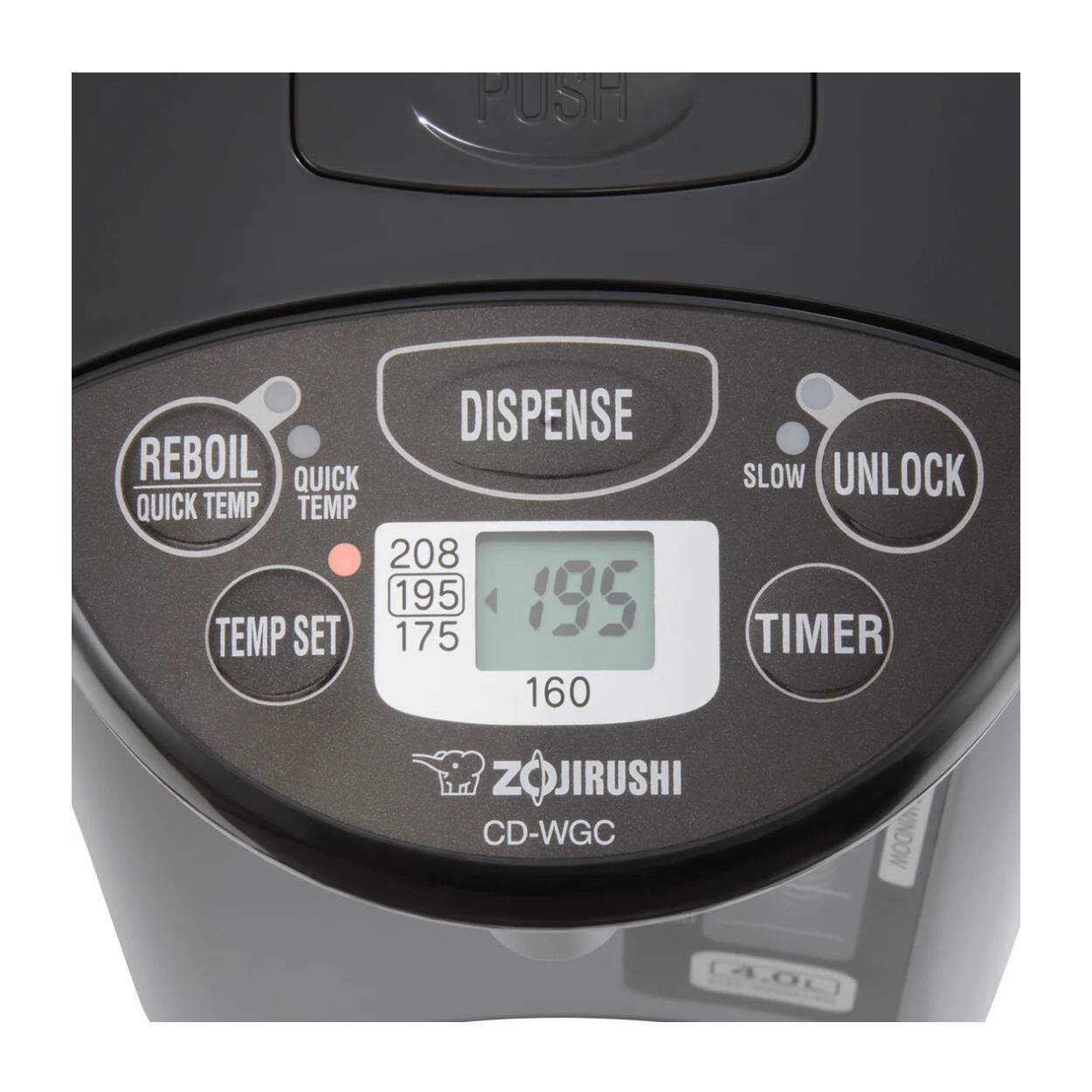PUSH  
DISPENSE  
REBOIL QUICK TEMP  
QUICK TEMP  
TEMP SET  
UNLOCK  
SLOW  
TIMER  
208  
195  
175  
160  
Zojirushi CD-WGC (4.0L)