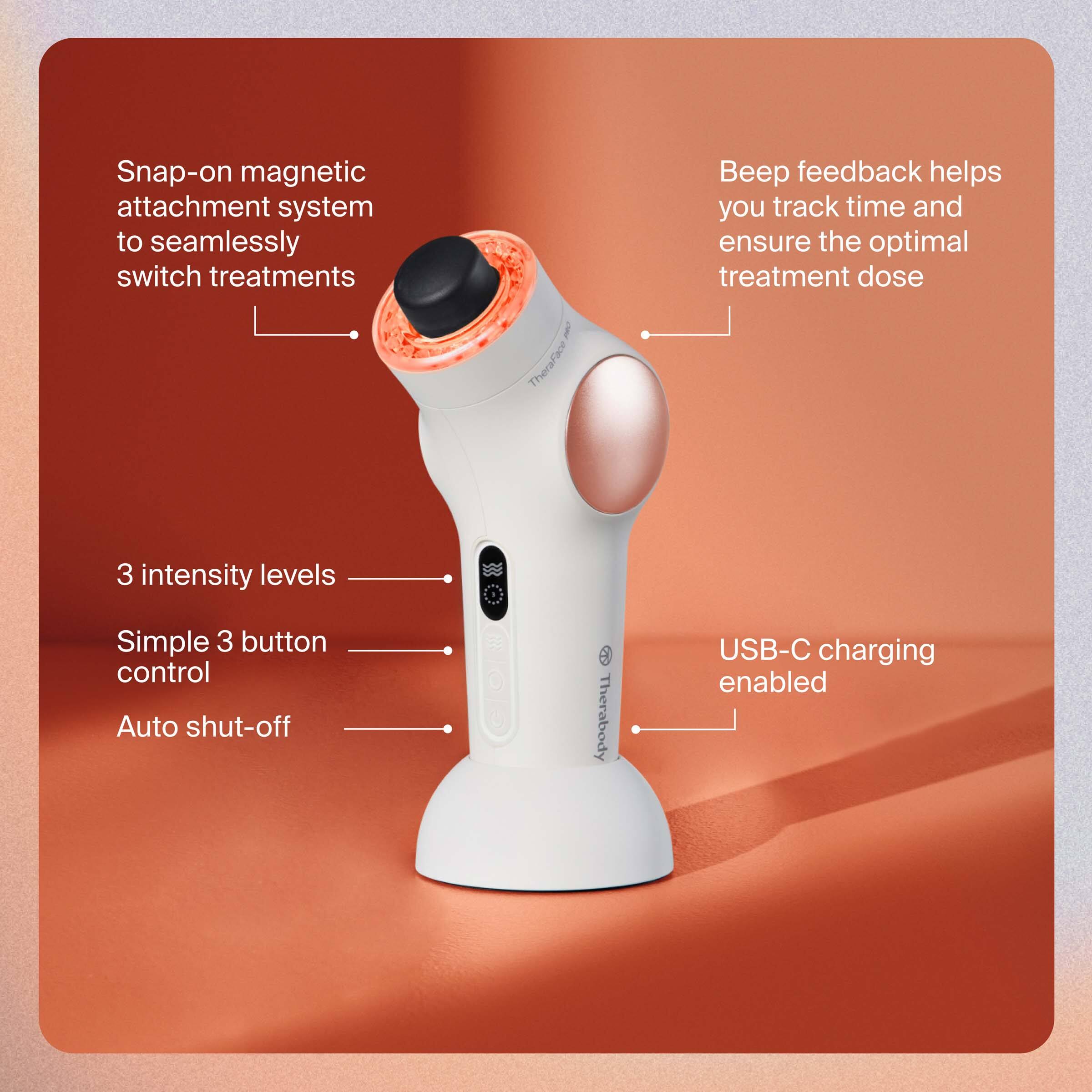 - Snap-on magnetic attachment system to seamlessly switch treatments
- Beep feedback helps you track time and ensure the optimal treatment dose
- 3 intensity levels
- Simple 3 button control
- Auto shut-off
- USB-C charging enabled