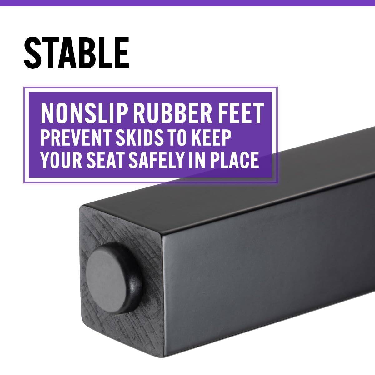 STABLE

NONSIP RUBBER FEET PREVENT SKIDS TO KEEP YOUR SEAT SAFELY IN PLACE