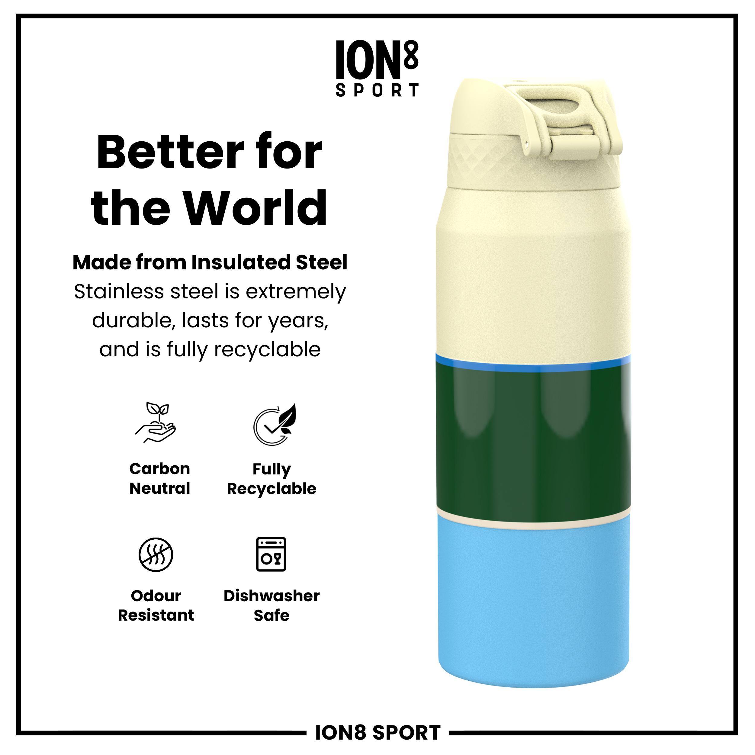 ION8 SPORT  
Better for the World  
Made from Insulated Steel  
Stainless steel is extremely durable, lasts for years, and is fully recyclable  
Carbon Neutral  
Fully Recyclable  
Odour Resistant  
Dishwasher Safe  
ION8 SPORT