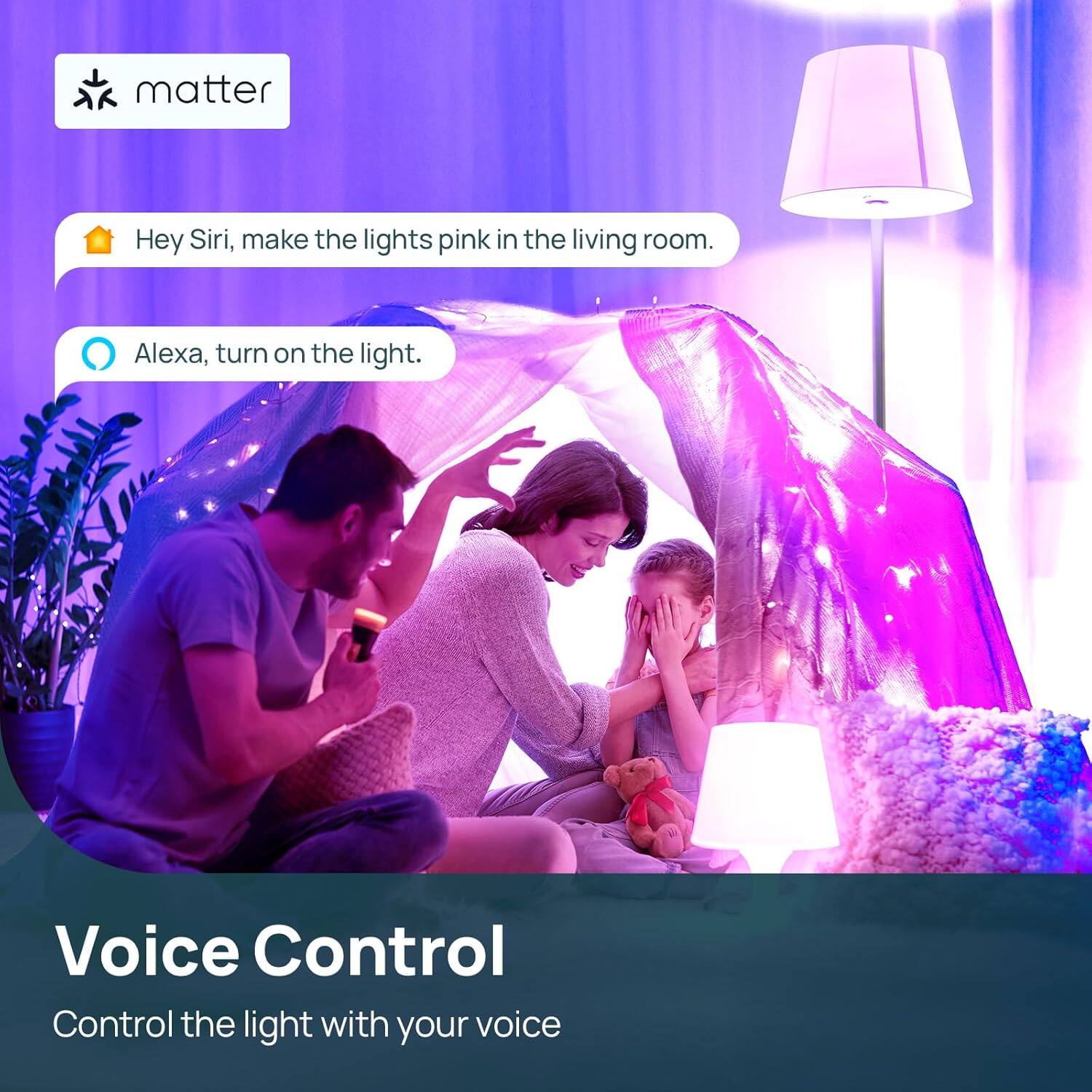 matter

Hey Siri, make the lights pink in the living room.

Alexa, turn on the light.

Voice Control

Control the light with your voice