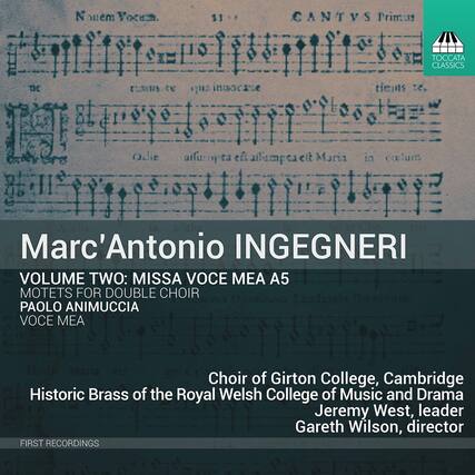 Marc'Antonio INGEGNERI
VOLUME TWO: MISSA VOCE MEA A5
MOTETS FOR DOUBLE CHOIR
PAOLO ANIMUCCIA
VOCE MEA
Choir of Girton College, Cambridge
Historic Brass of the Royal Welsh College of Music and Drama
Jeremy West, leader
Gareth Wilson, director
FIRST RECORDINGS