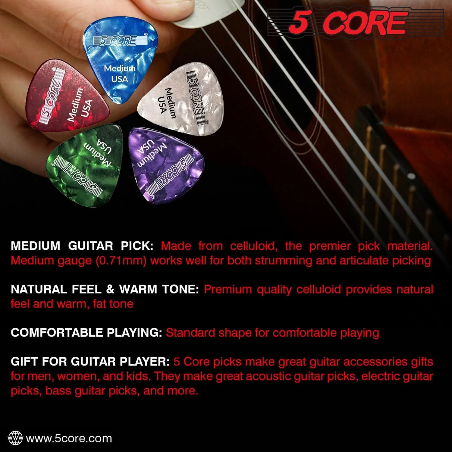 5 CORE

MEDIUM GUITAR PICK: Made from celluloid, the premier pick material. Medium gauge (0.71mm) works well for both strumming and articulate picking.

NATURAL FEEL & WARM TONE: Premium quality celluloid provides natural feel and warm, fat tone.

COMFORTABLE PLAYING: Standard shape for comfortable playing.

GIFT FOR GUITAR PLAYER: 5 Core picks make great guitar accessories gifts for men, women, and kids. They make great acoustic guitar picks, electric guitar picks, bass guitar picks, and more.

www.5core.com