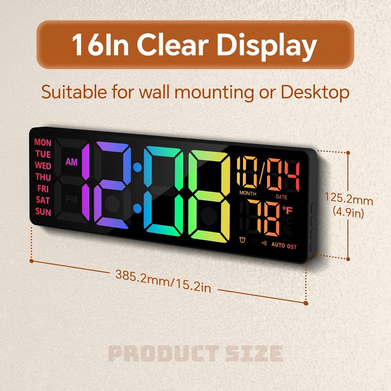 16In Clear Display  
Suitable for wall mounting or Desktop  

MON TUE WED AM THU FRI SAT SUN PM  

12:08  
MONTH DATE 10/04  
125.2mm (4.9in)  
385.2mm/15.2in  

C % 0000 -0 AUTO DST  

PRODUCT SIZE