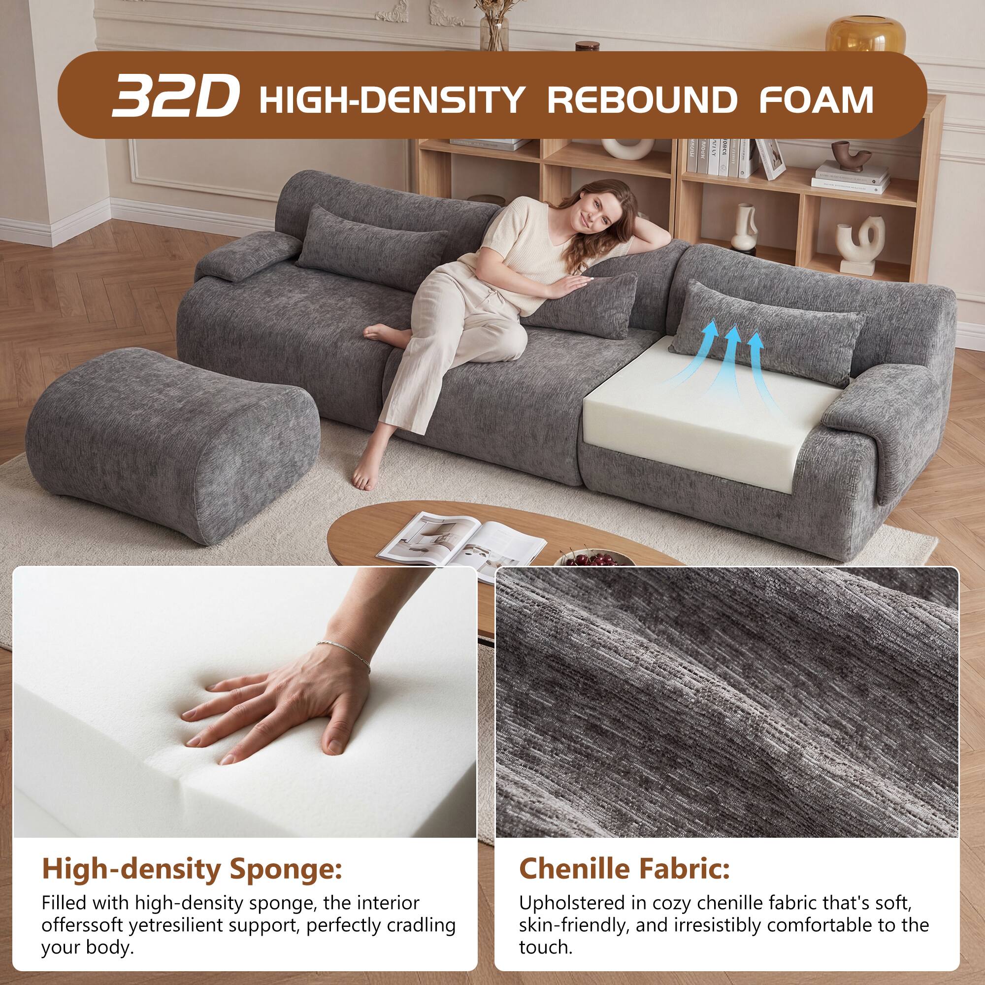 32D HIGH-DENSITY REBOUND FOAM

High-density Sponge: Filled with high-density sponge, the interior offers soft yet resilient support, perfectly cradling your body.

Chenille Fabric: Upholstered in cozy chenille fabric that's soft, skin-friendly, and irresistibly comfortable to the touch.