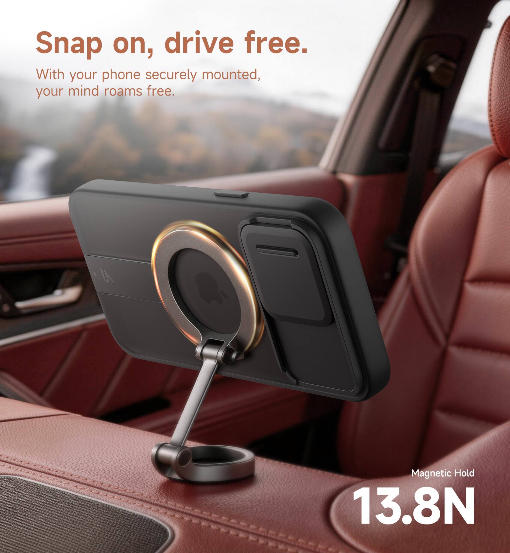 Snap on, drive free.  
With your phone securely mounted, your mind roams free.  

Magnetic Hold 13.8N