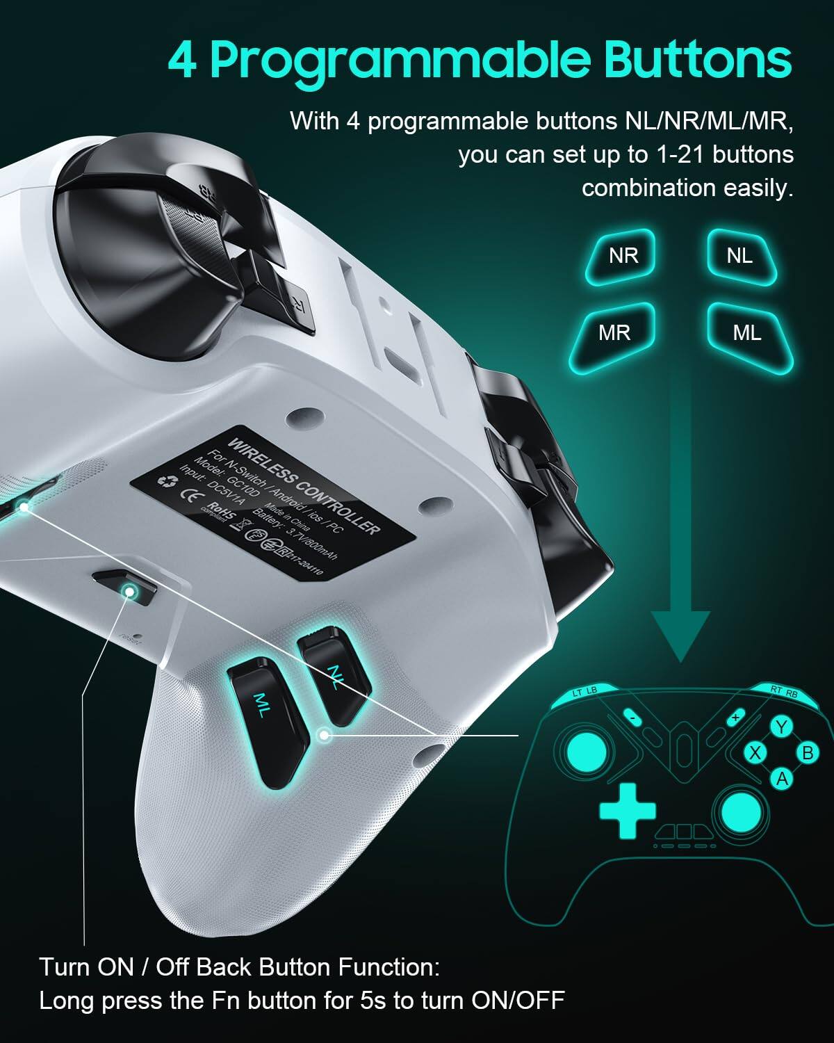 4 Programmable Buttons

With 4 programmable buttons NL/NR/ML/MR, you can set up to 1-21 buttons combination easily.

Model: For WIRELESS Input CE DOSVIA GC10D Android RoHts X Battery 3.7V 800mAh

Turn ON / Off Back Button Function: Long press the Fn button for 5s to turn ON/OFF