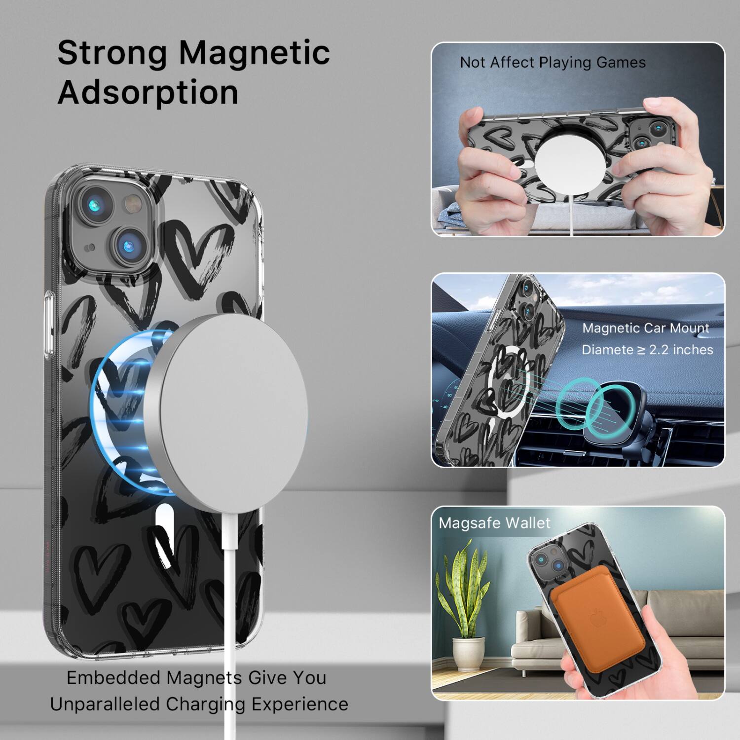 Strong Magnetic Adsorption  
Not Affect Playing Games  
Magnetic Car Mount  
Diameter ≥ 2.2 inches  
Embedded Magnets Give You Unparalleled Charging Experience  
Magsafe Wallet