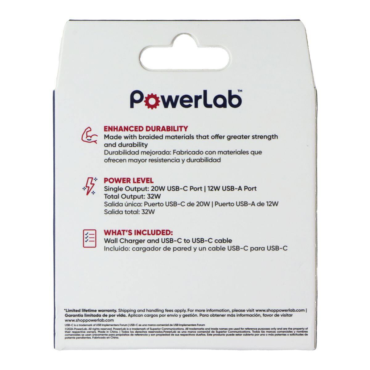 PowerLab

ENHANCED DURABILITY
Made with braided materials that offer greater strength and durability
Durabilidad mejorada: Fabricado con materiales que ofrecen mayor resistencia y durabilidad

POWER LEVEL
Single Output: 20W USB-C Port | 12W USB-A Port
Total Output: 32W
Salida única: Puerto USB-C de 20W | Puerto USB-A de 12W
Salida total: 32W

WHAT'S INCLUDED:
Wall Charger and USB-C to USB-C cable
Incluido: cargador de pared y un cable USB-C para USB-C

"Limited lifetime warranty. Shipping and handling fees apply. For more information, please visit www.shoppowerlab.com
Garantía limitada de por vida. Aplican cargos por envío y gestión. Para obtener más información, favor de visitar www.shoppowerlab.com

USB-C is a trademark of USB Implementers Forum, Inc. USB-C X 2024 PowerLob AI rights reserved
PowerLet is a trademark of Superior Communications. All trademarks and trade names used or referenced here are the property of their respective owners. Made in China. Todos los derechos reserv