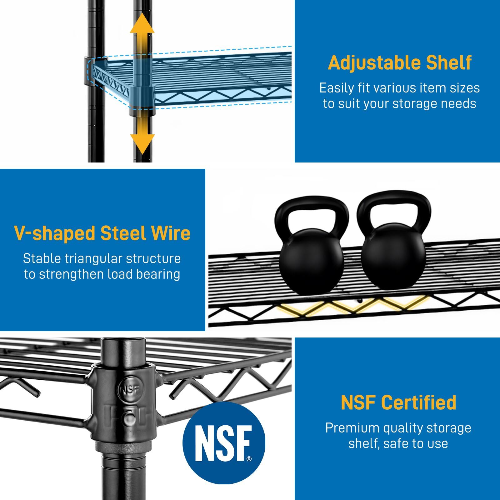 - Adjustable Shelf: Easily fit various item sizes to suit your storage needs
- V-shaped Steel Wire: Stable triangular structure to strengthen load bearing
- NSF Certified: Premium quality storage shelf, safe to use