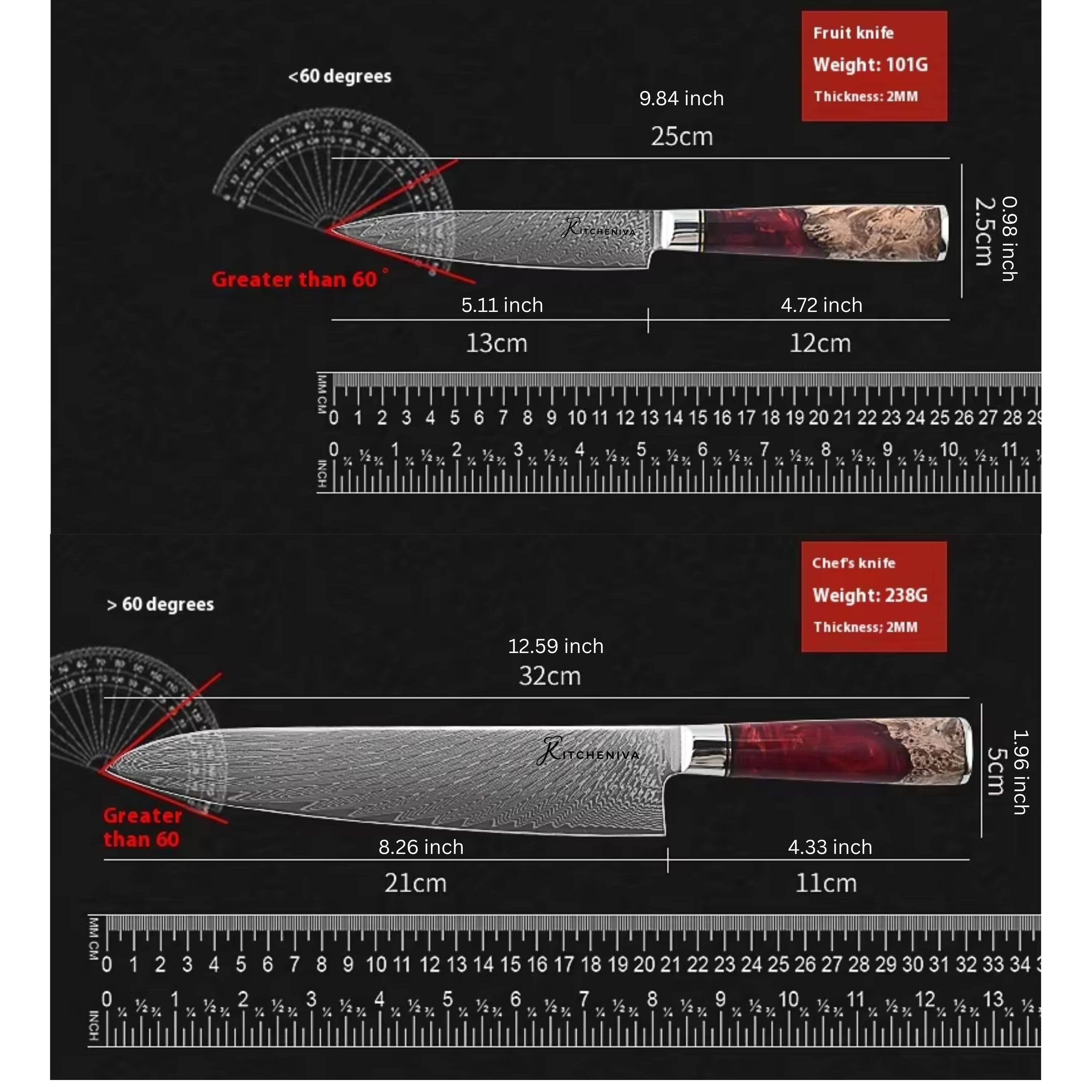 Fruit knife  
- Length: 9.84 inch (25cm)  
- Weight: 101G  
- Thickness: 2MM  
- Blade angle: Greater than 60°  
- Blade width: 5.11 inch (13cm)  
- Blade height: 4.72 inch (12cm)  
- Handle length: 2.5cm (0.98 inch)  

Chef's knife  
- Length: 12.59 inch (32cm)  
- Weight: 238G  
- Thickness: 2MM  
- Blade angle: Greater than 60°  
- Blade width: 8.26 inch (21cm)  
- Blade height: 4.33 inch (11cm)  
- Handle length: 5.6cm (2.2 inch)