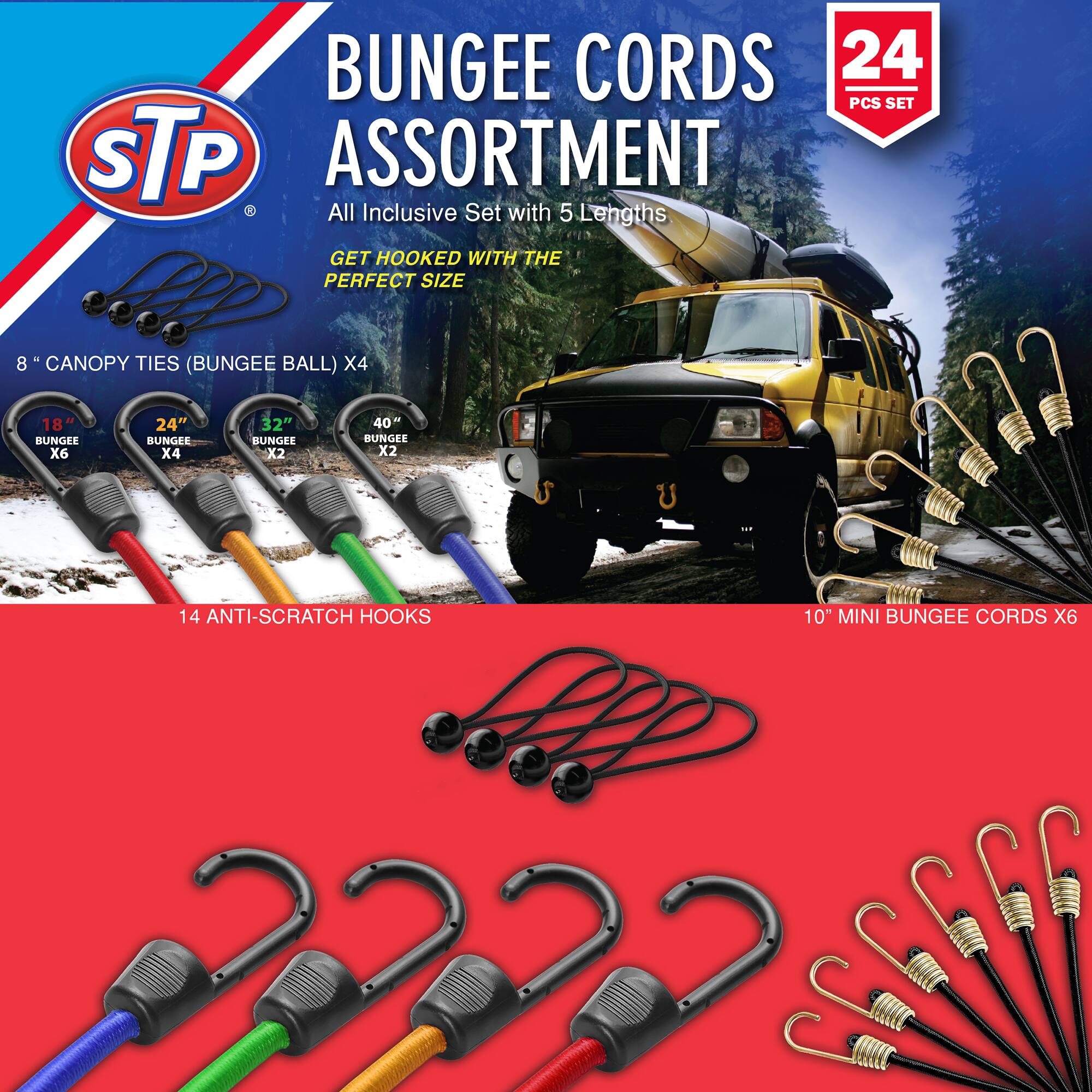 BUNGEE CORDS 24 PCS SET STP ASSORTMENT  
All Inclusive Set with 5 Lengths  
GET HOOKED WITH THE PERFECT SIZE  

8" CANOPY TIES (BUNGEE BALL) X4  
18" BUNGEE X6  
24" BUNGEE X4  
32" BUNGEE X2  
40" BUNGEE X2  

14 ANTI-SCRATCH HOOKS  
10" MINI BUNGEE CORDS X6