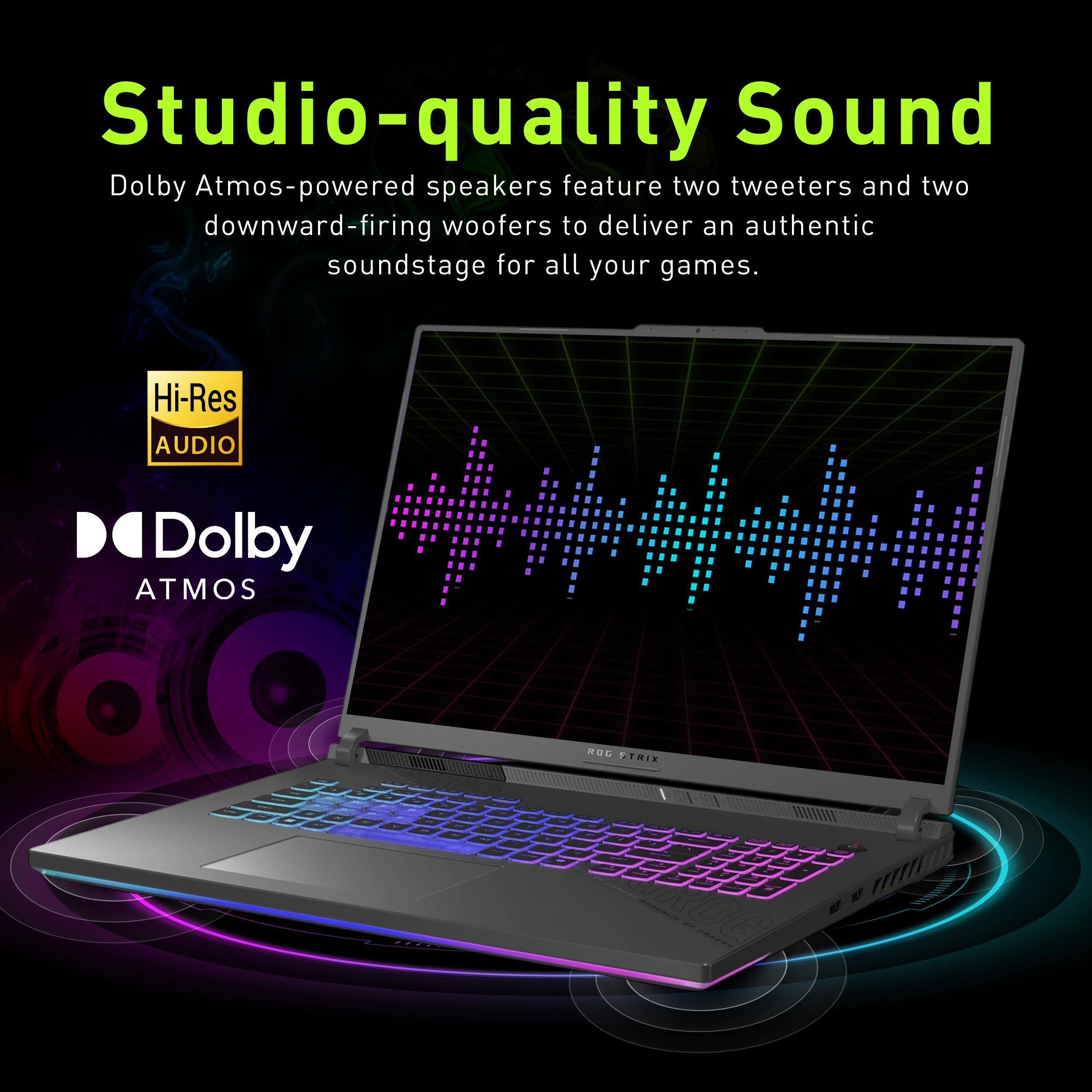 Studio-quality Sound  
Dolby Atmos-powered speakers feature two tweeters and two downward-firing woofers to deliver an authentic soundstage for all your games.  

Hi-Res AUDIO  
Dolby ATMOS  

ROG STRIX