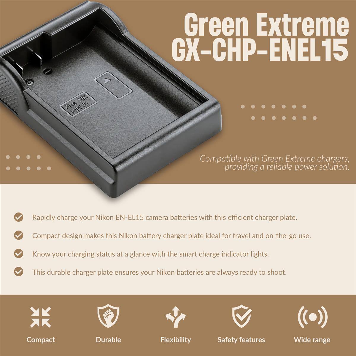 Green Extreme GX-CHP-ENEL15

Compatible with Green Extreme chargers, providing a reliable power solution. Rapidly charge your Nikon EN-EL15 camera batteries with this efficient charger plate. Compact design makes this Nikon battery charger plate ideal for travel and on-the-go use. Know your charging status at a glance with the smart charge indicator lights. This durable charger plate ensures your Nikon batteries are always ready to shoot.

Compact
Durable
Flexibility
Safety features
Wide range