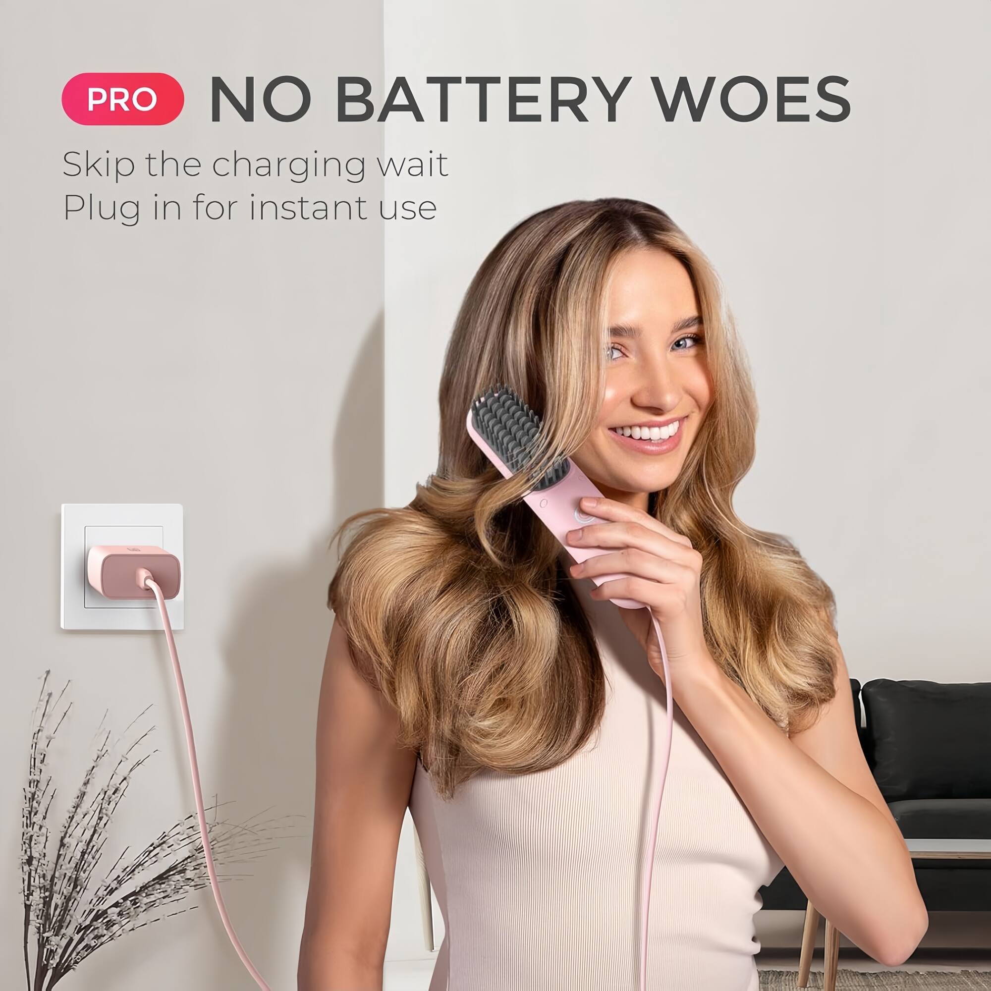 PRO  
NO BATTERY WOES  
Skip the charging wait  
Plug in for instant use