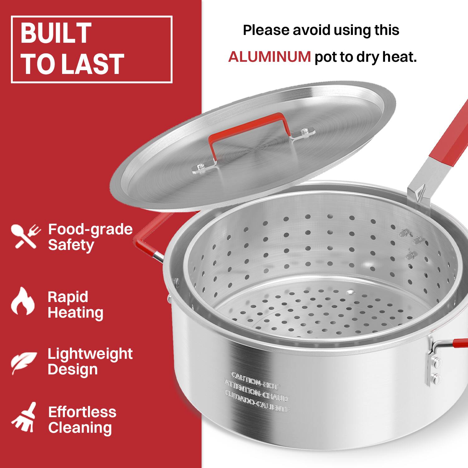 BUILT TO LAST

Please avoid using this ALUMINUM pot to dry heat.

- Food-grade Safety
- Rapid Heating
- Lightweight Design
- Effortless Cleaning