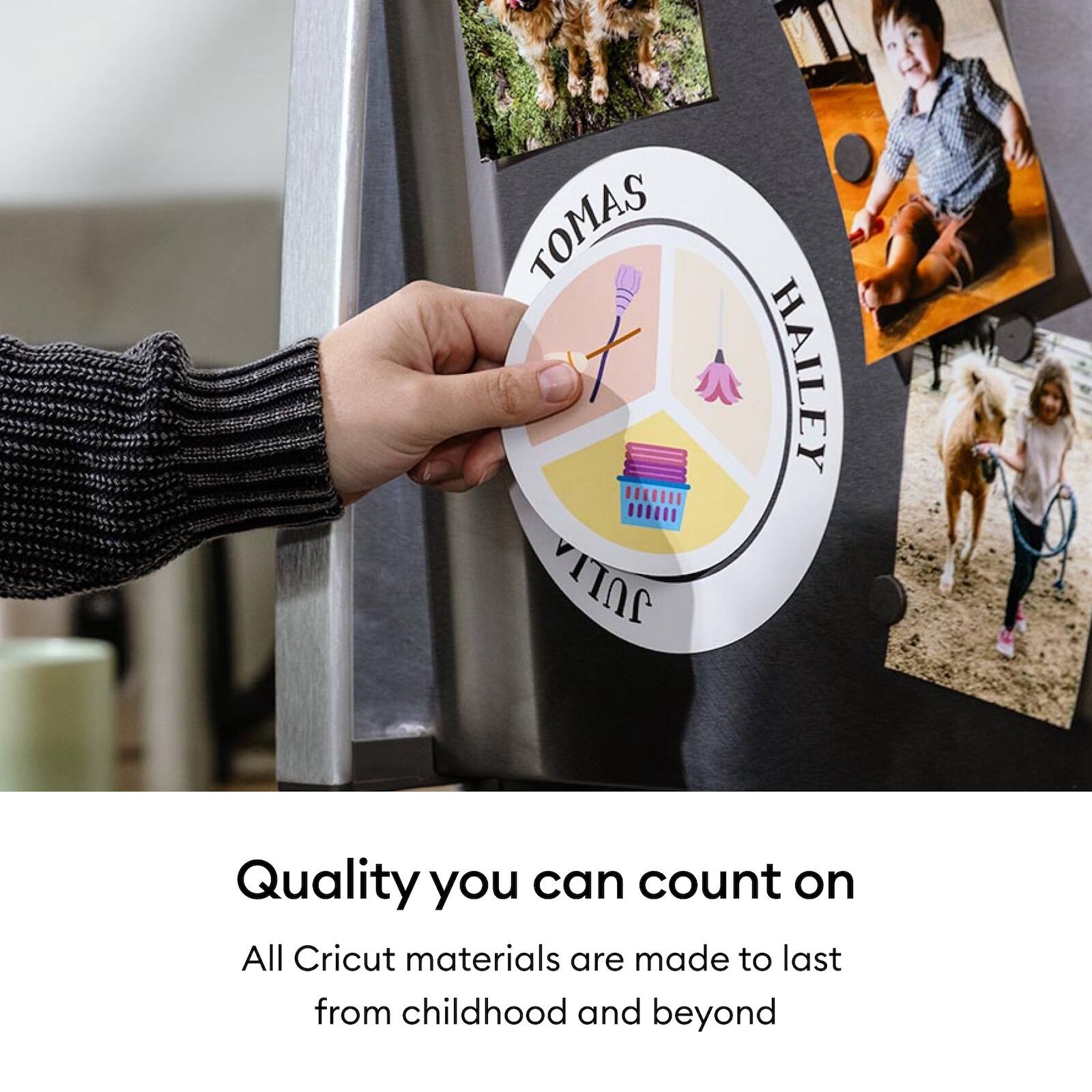 TOMAS JULLA HAILEY

Quality you can count on

All Cricut materials are made to last from childhood and beyond