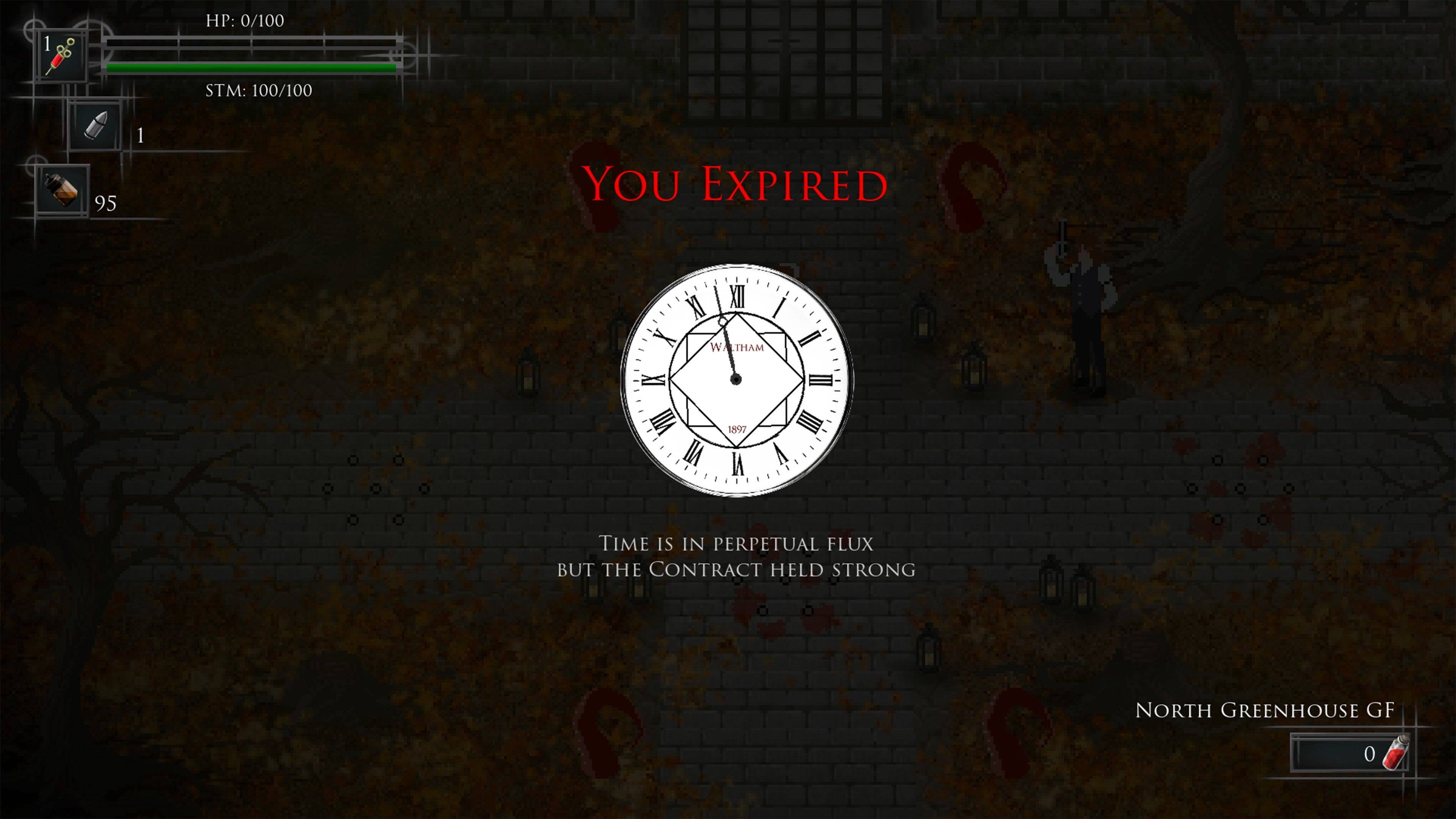 HP: 0/100  
STM: 100/100  
95  
1  
YOU EXPIRED  
XI XII X W ALTHAM I IX 1 VI 1897  
II II V  
TIME IS IN PERPETUAL FLUX BUT THE CONTRACT HELD STRONG  
NORTH GREENHOUSE GF  
0