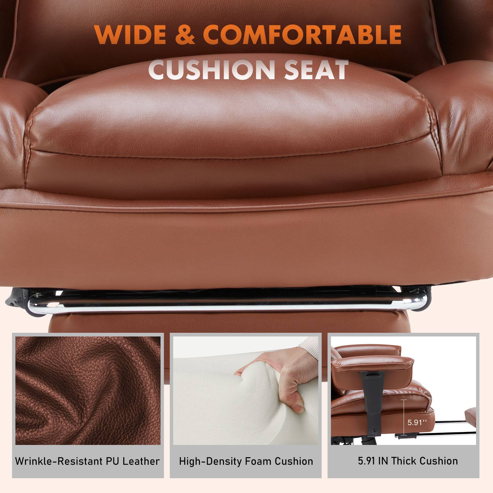 WIDE & COMFORTABLE CUSHION SEAT

- Wrinkle-Resistant PU Leather
- High-Density Foam Cushion
- 5.91" Thick Cushion