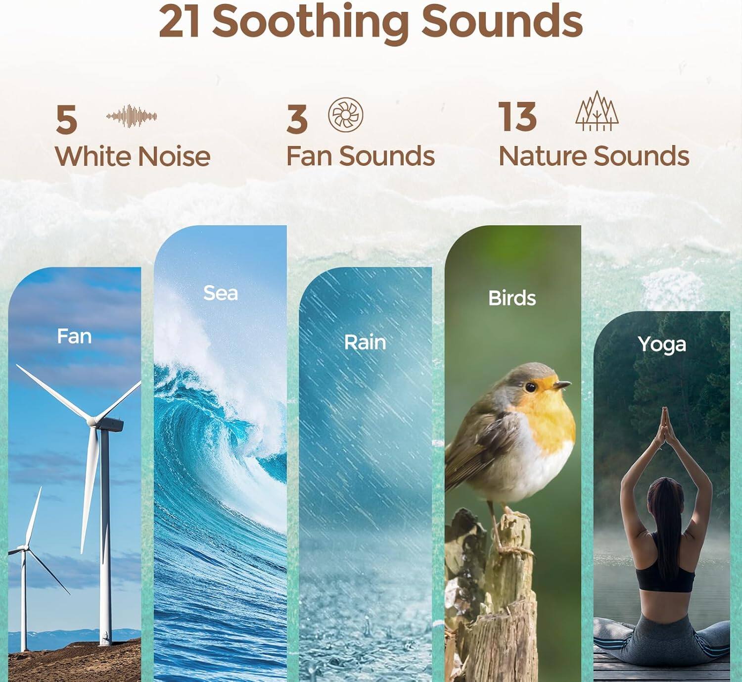 21 Soothing Sounds  
5 White Noise  
3 Fan Sounds  
13 Nature Sounds  
Sea  
Fan  
Rain  
Birds  
Yoga