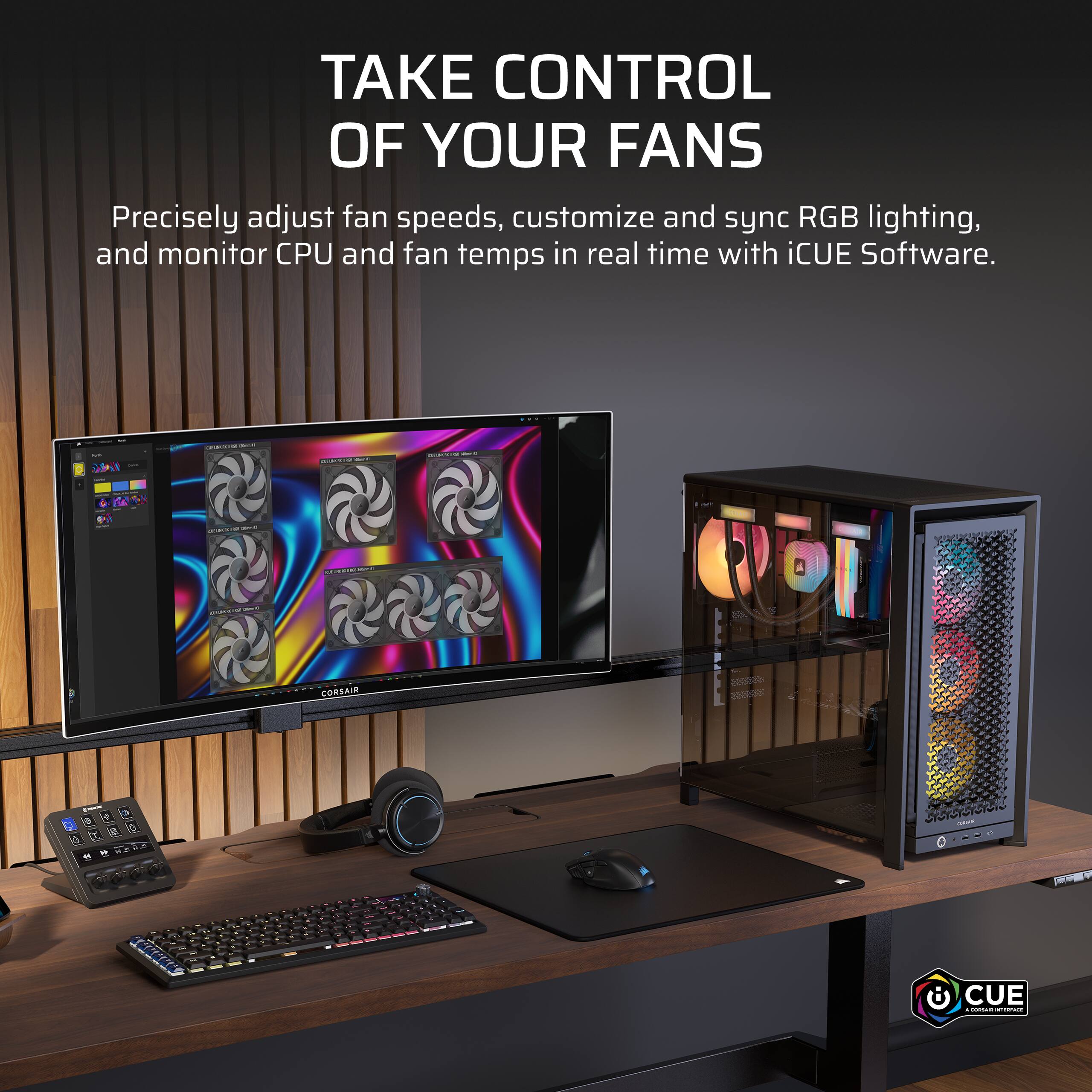 TAKE CONTROL OF YOUR FANS

Precisely adjust fan speeds, customize and sync RGB lighting, and monitor CPU and fan temps in real time with iCUE Software.