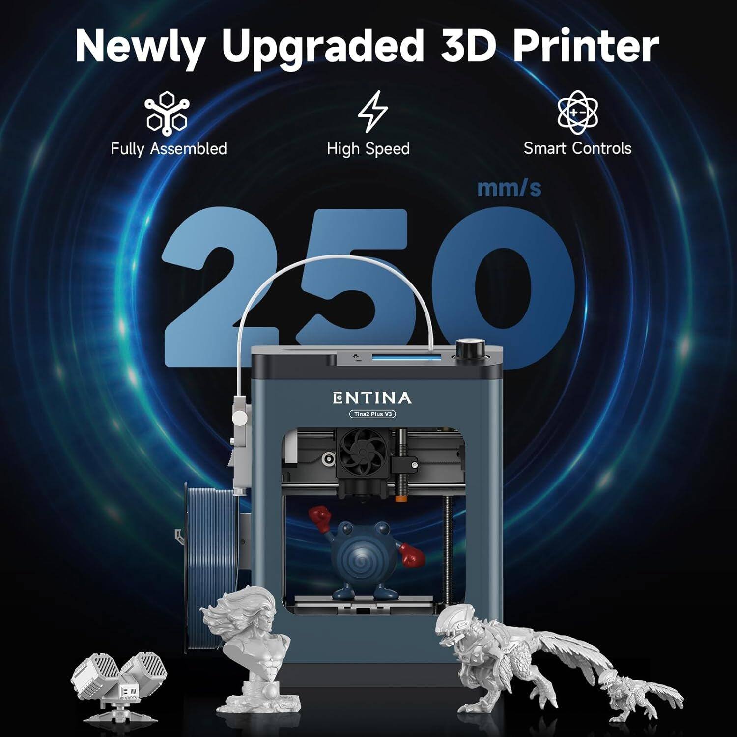 Newly Upgraded 3D Printer  
Fully Assembled  
High Speed  
Smart Controls  
250 mm/s  
ENTINA  
Tinal Plus V3