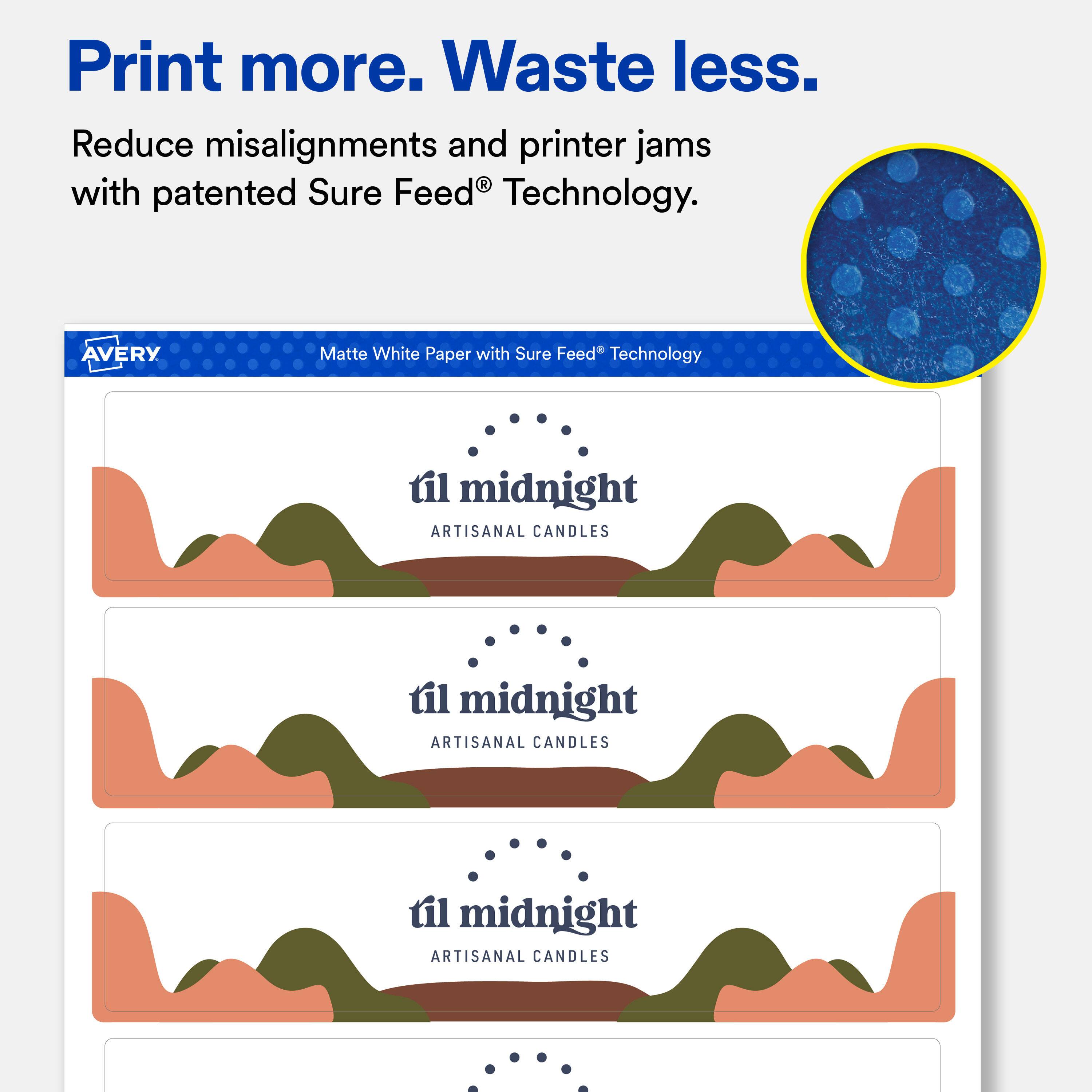 Print more. Waste less.  
Reduce misalignments and printer jams with patented Sure Feed® Technology.  

AVERY  
Matte White Paper with Sure Feed® Technology  

til midnight ARTISANAL CANDLES  
til midnight ARTISANAL CANDLES  
til midnight ARTISANAL CANDLES
