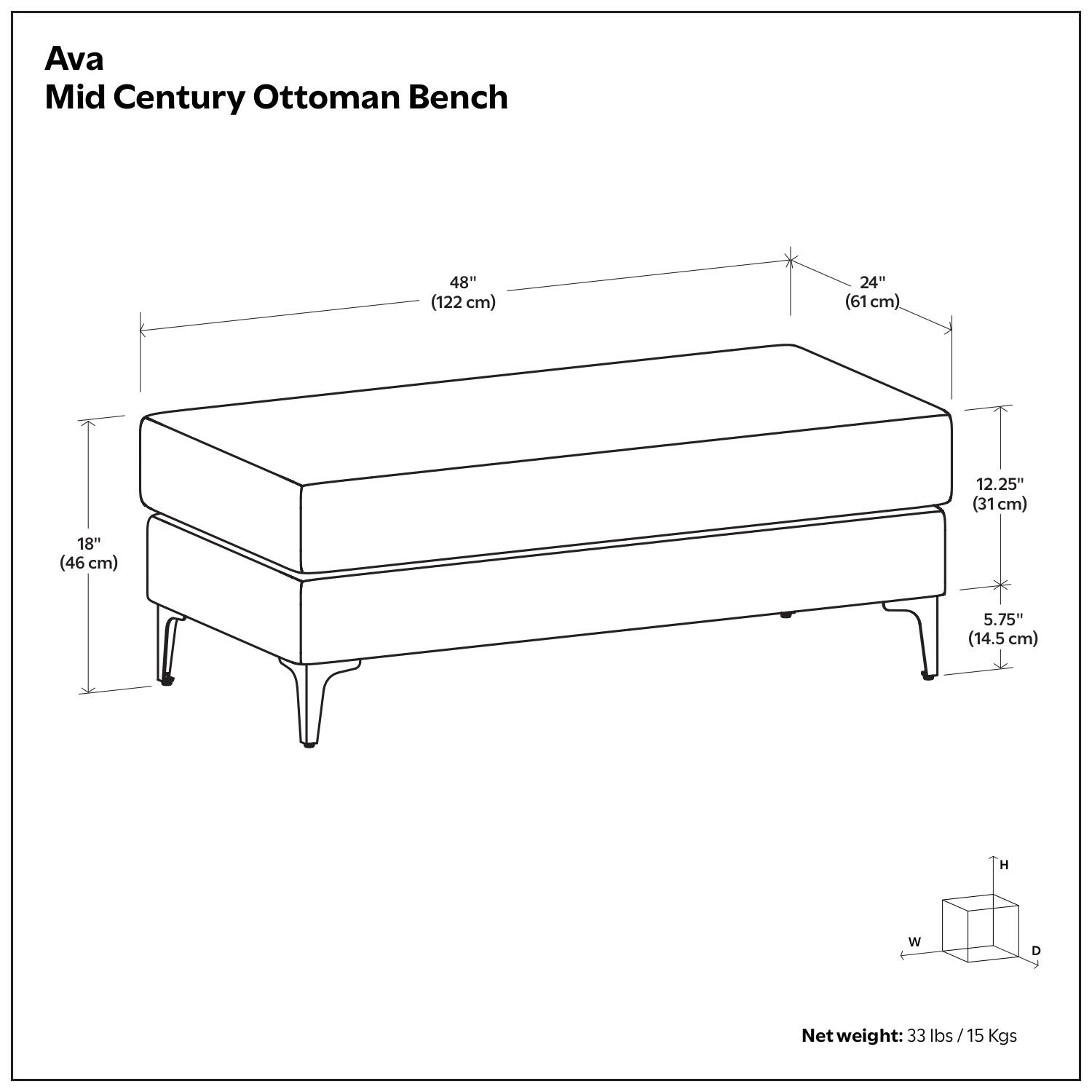 Ava Mid Century Ottoman Bench

48" (122 cm)  
24" (61 cm)  
12.25" (31 cm)  
18" (46 cm)  
5.75" (14.5 cm)  

Net weight: 33 lbs / 15 Kgs