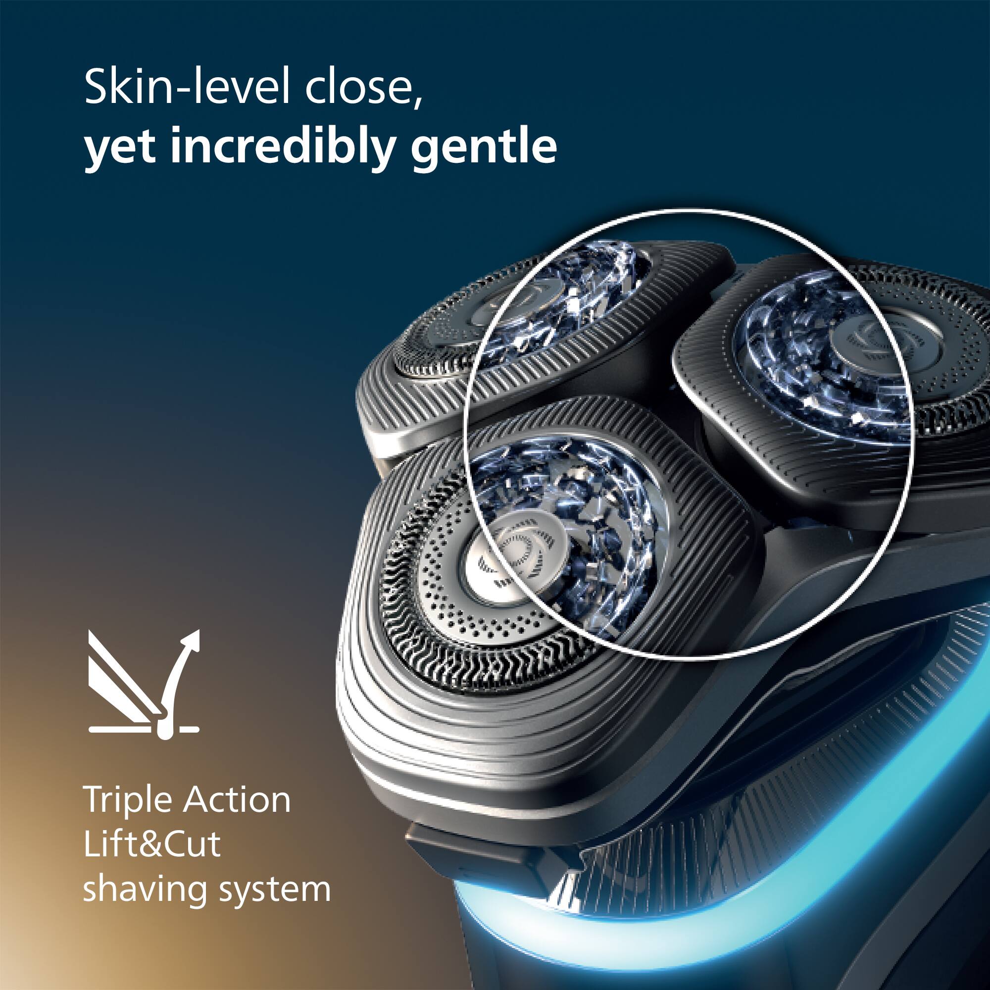 Skin-level close, yet incredibly gentle. Triple Action Lift&Cut shaving system.