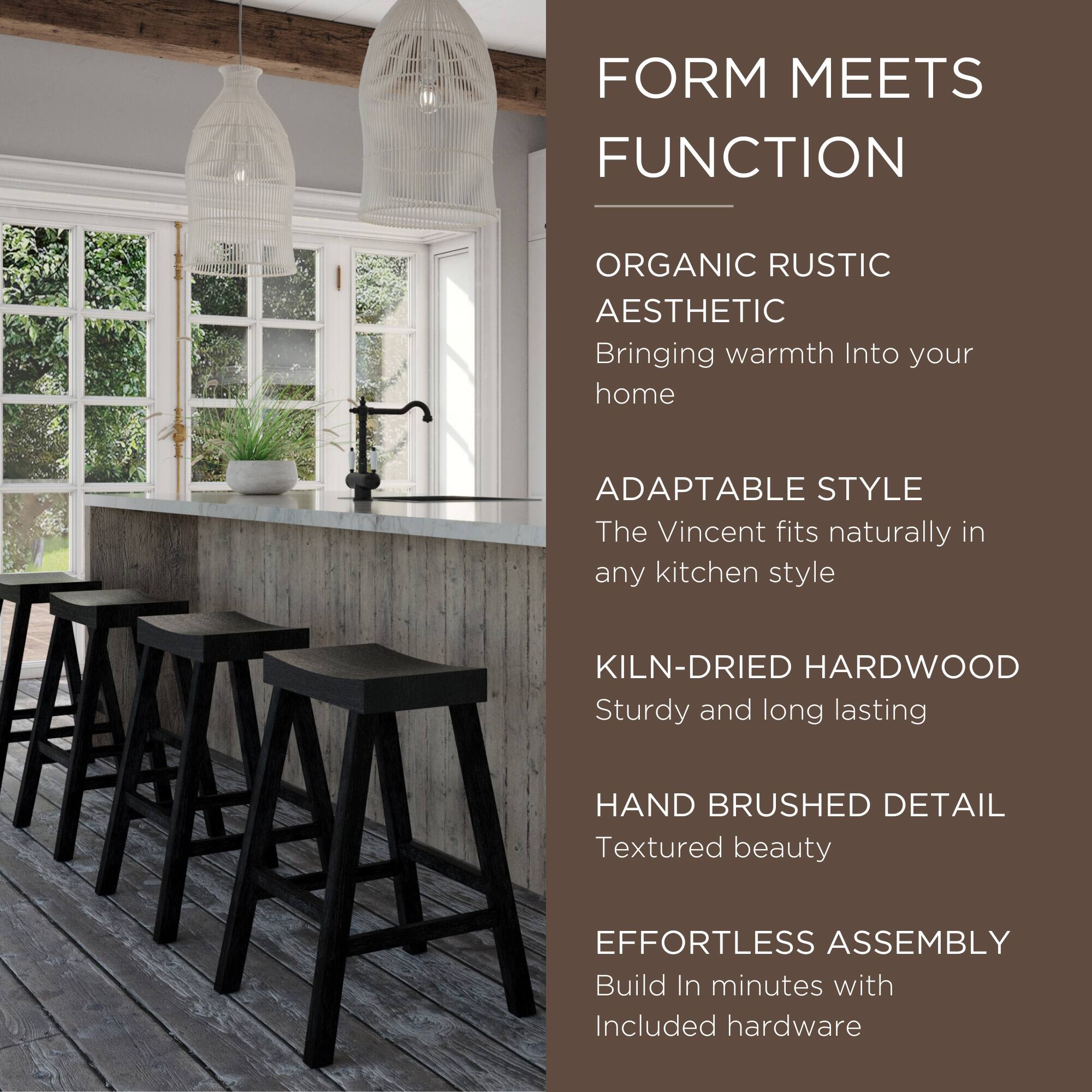 FORM MEETS FUNCTION

ORGANIC RUSTIC AESTHETIC  
Bringing warmth into your home

ADAPTABLE STYLE  
The Vincent fits naturally in any kitchen style

KILN-DRIED HARDWOOD  
Sturdy and long lasting

HAND BRUSHED DETAIL  
Textured beauty

EFFORTLESS ASSEMBLY  
Build in minutes with included hardware