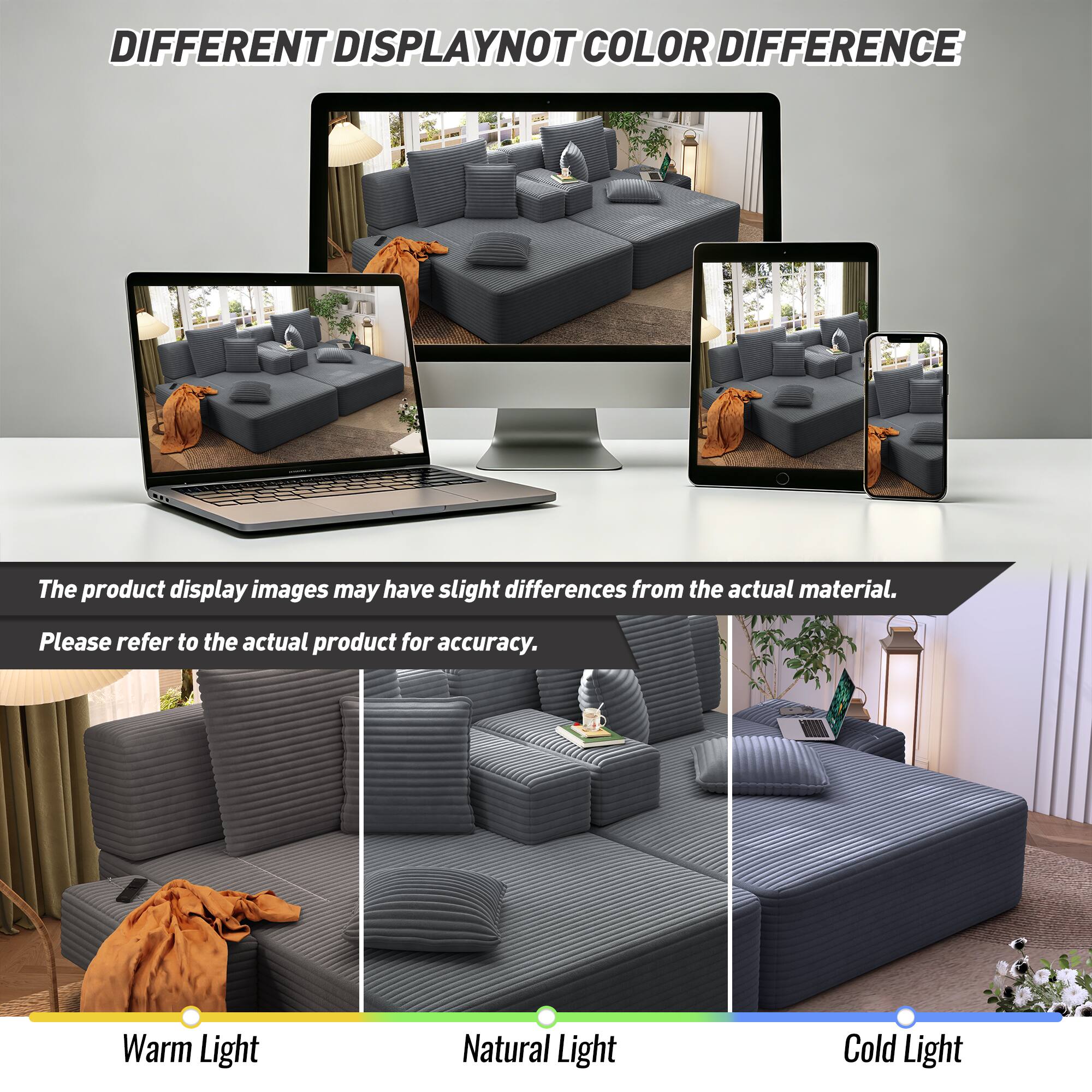 DIFFERENT DISPLAY NOT COLOR DIFFERENCE

The product display images may have slight differences from the actual material. Please refer to the actual product for accuracy.

Warm Light
Natural Light
Cold Light