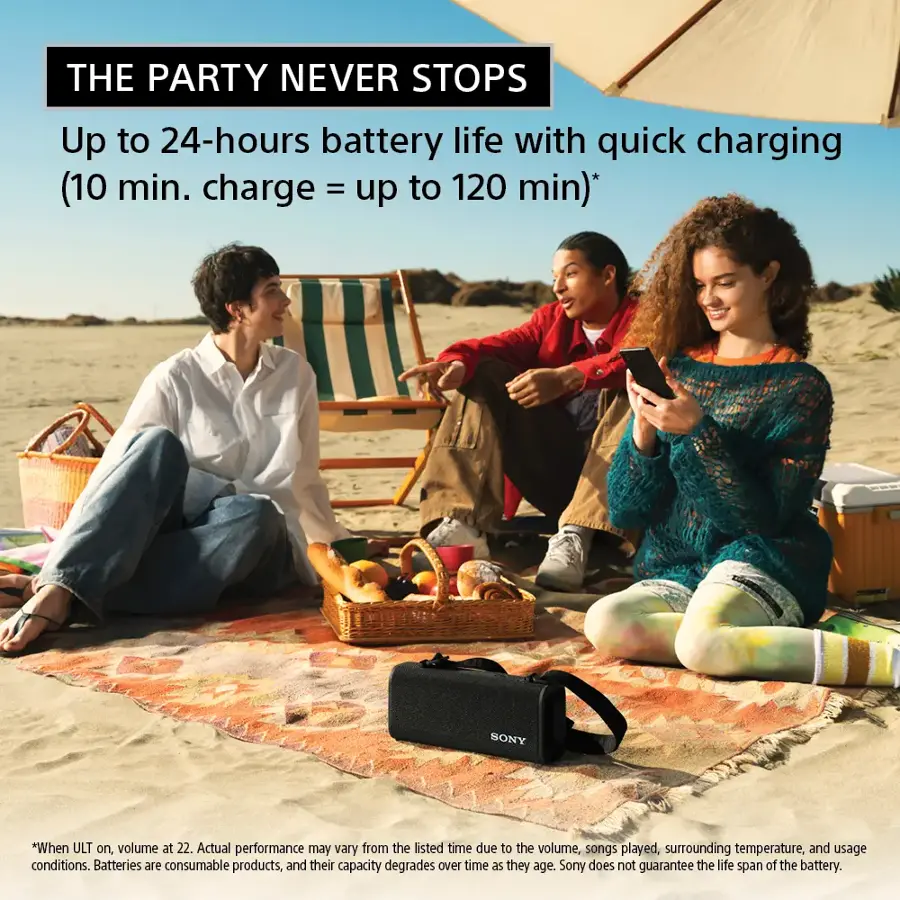 The Party Never Stops: Up to 24-hours battery life with quick charging (10 min. charge = up to 120 min). Sony. When ULT on, volume at 22. Actual performance may vary from the listed time due to the volume, songs played, surrounding temperature, and usage conditions. Batteries are consumable products, and their capacity degrades over time as they age. Sony does not guarantee the life span of the battery.