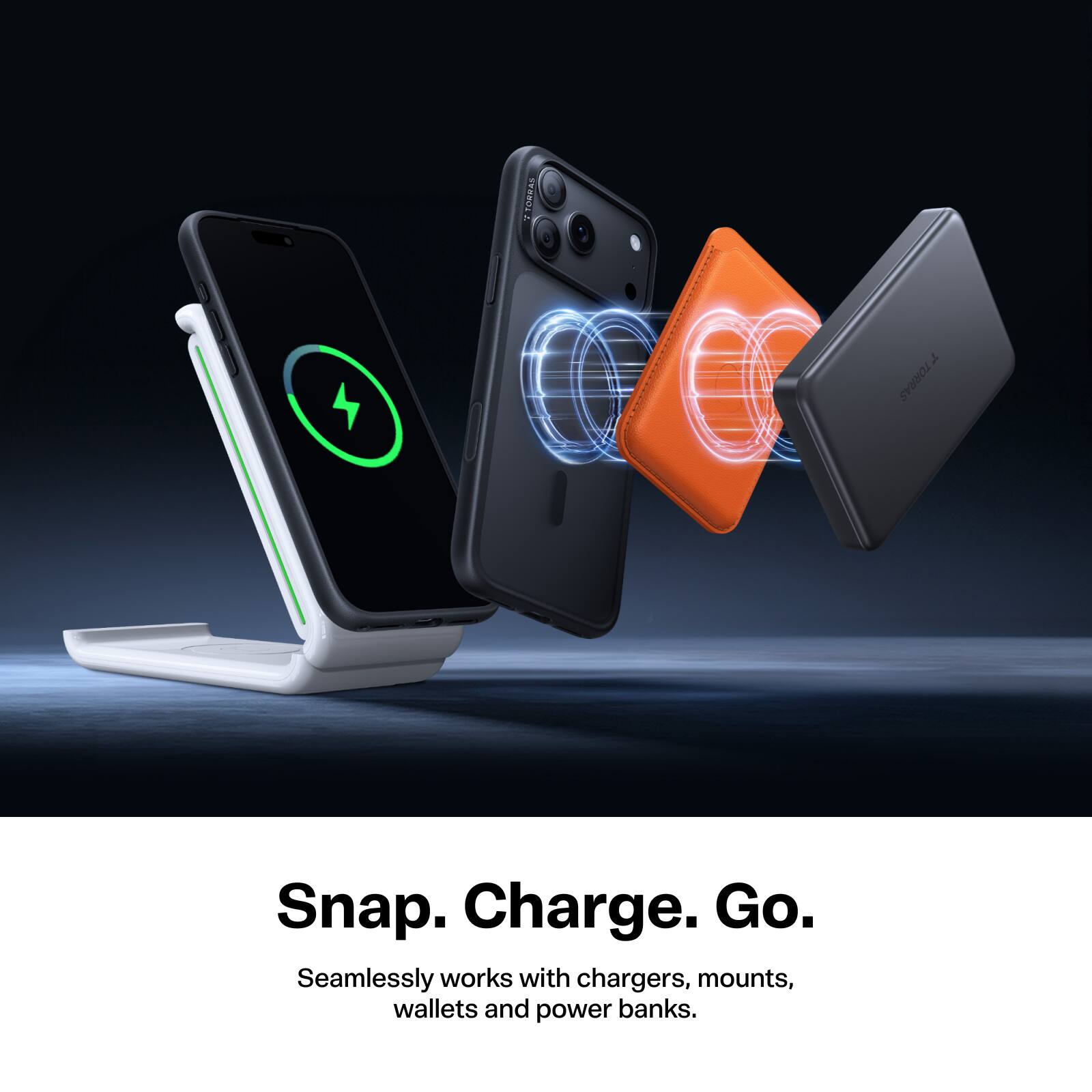 TORRAS  
TORRAS  
Snap. Charge. Go.  
Seamlessly works with chargers, mounts, wallets and power banks.