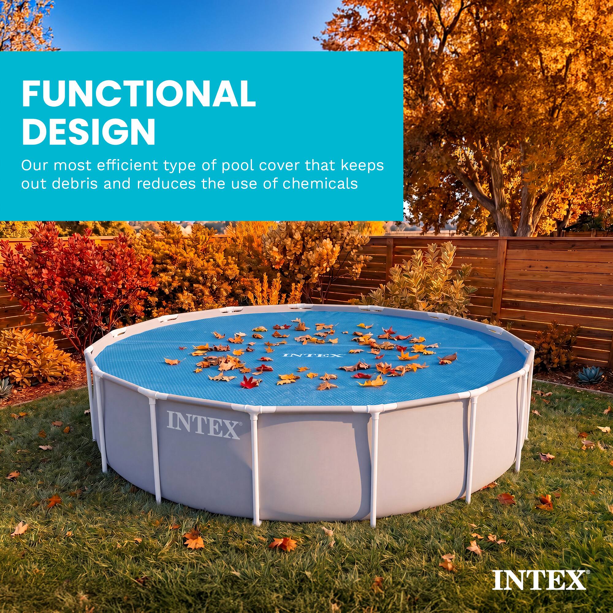 FUNCTIONAL DESIGN  
Our most efficient type of pool cover that keeps out debris and reduces the use of chemicals  

INTEX  
INTEX  
INTEX
