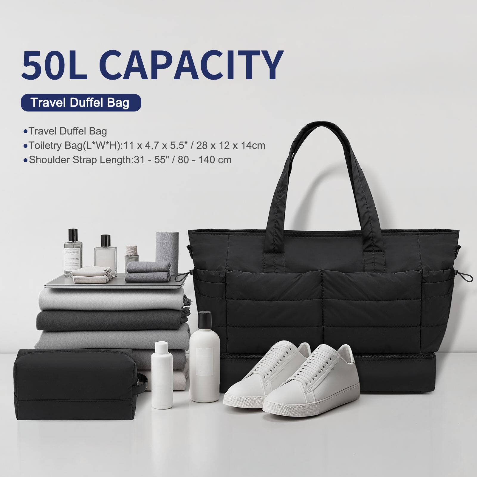 50L CAPACITY  
Travel Duffel Bag

- Travel Duffel Bag
- Toiletry Bag (L*W*H): 11 x 4.7 x 5.5" / 28 x 12 x 14 cm
- Shoulder Strap Length: 31-55" / 80-140 cm
