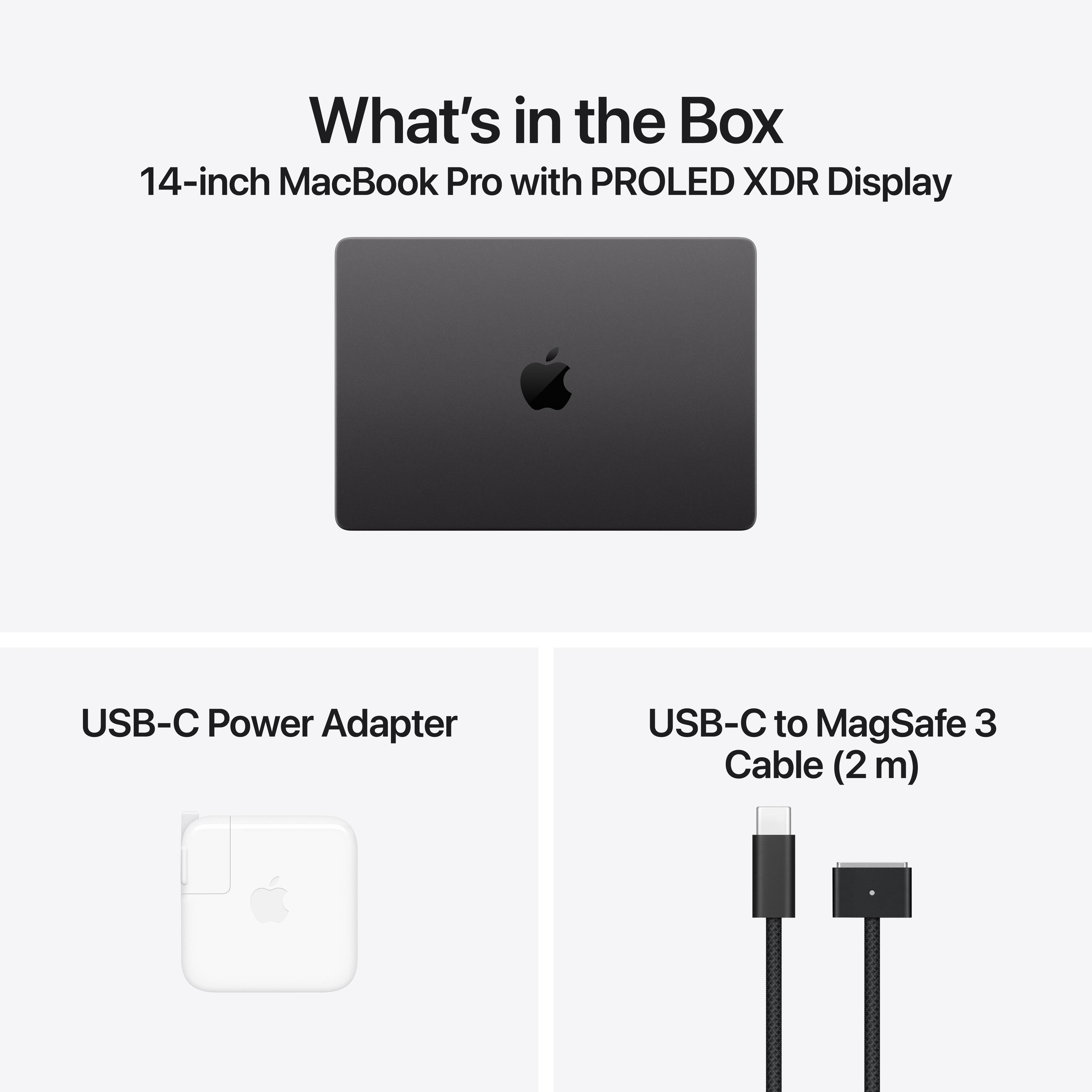 What's in the Box  
14-inch MacBook Pro with PROLED XDR Display  
USB-C Power Adapter  
USB-C to MagSafe 3 Cable (2m)