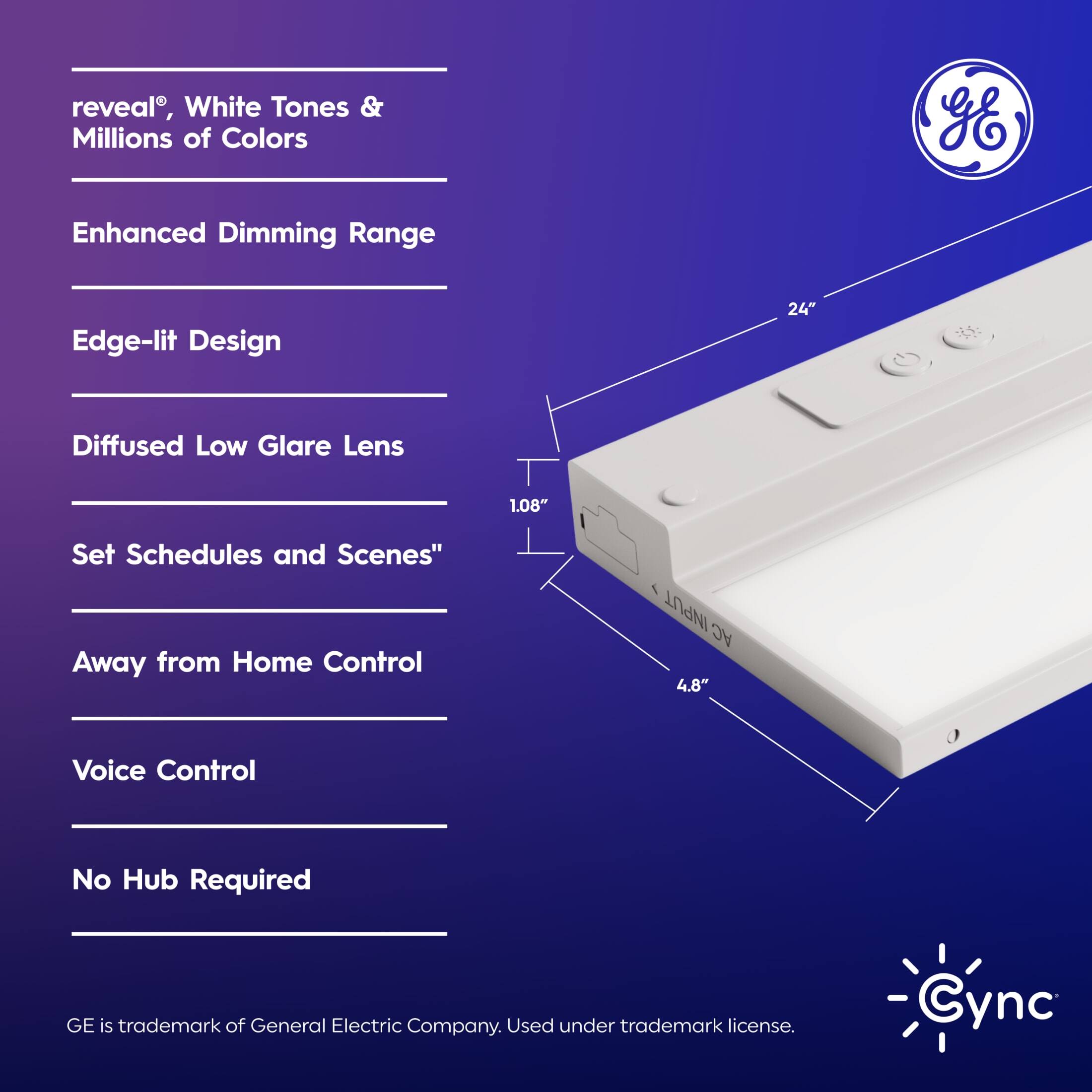 Reveal, White Tones & Millions of Colors, Enhanced Dimming Range, Edge-lit Design, 24" Diffused Low Glare Lens, 1.08" Set Schedules and Scenes, Away from Home Control, INPUT AC, 4.8" Voice Control, No Hub Required. GE is a trademark of General Electric Company. Used under trademark license. Cync.