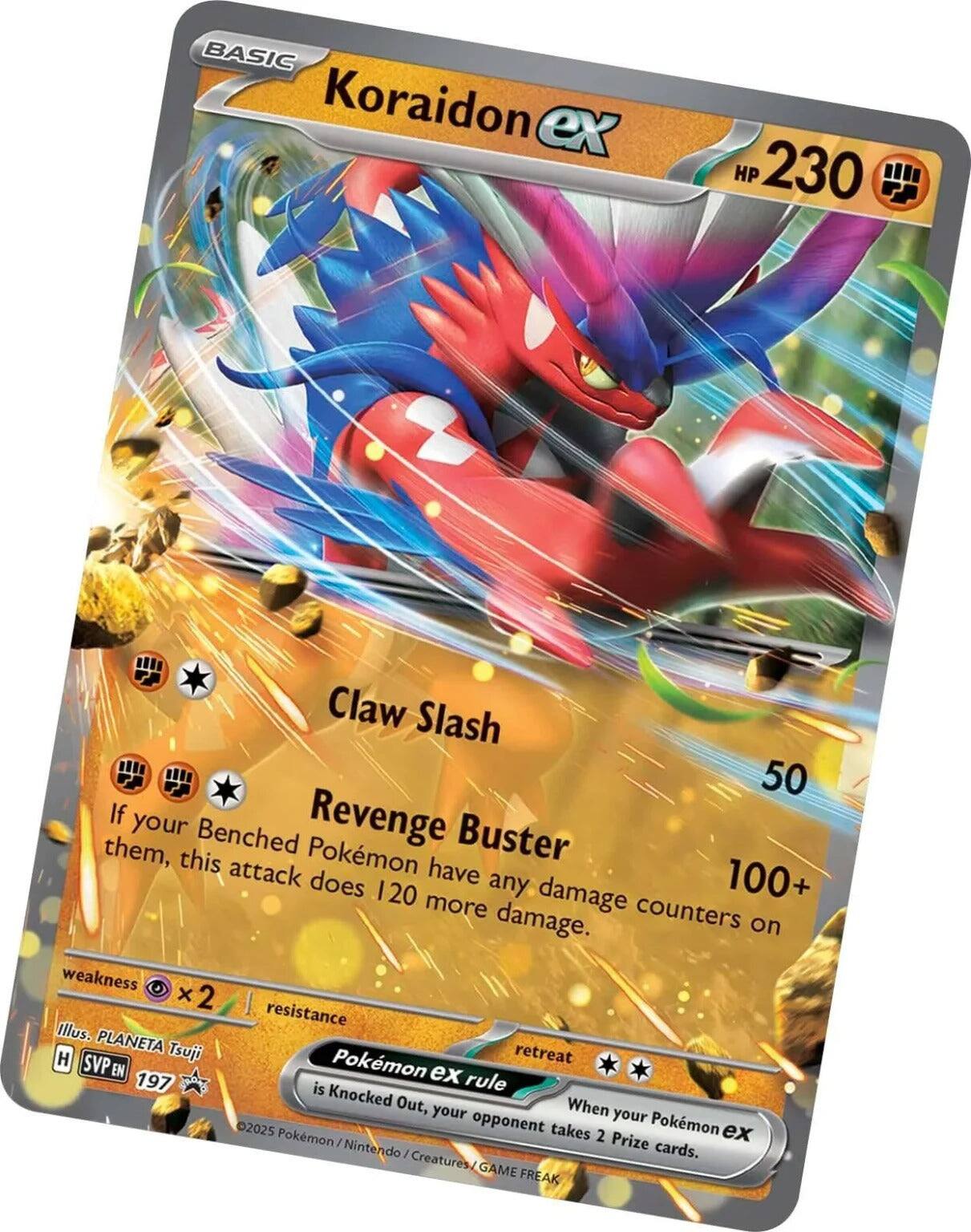 BASIC Koraidon ex  
HP 230  

Claw Slash  
50  

Revenge Buster  
100+  
If your Benched Pokémon have any damage counters on them, this attack does 120 more damage.  

weakness x2  
resistance  

retreat  

When your Pokémon ex is Knocked Out, your opponent takes 2 Prize cards.  

Illus. PLANETA Tsuji  
SVP EN 197  

©2025 Pokémon / Nintendo / Creatures / GAME FREAK