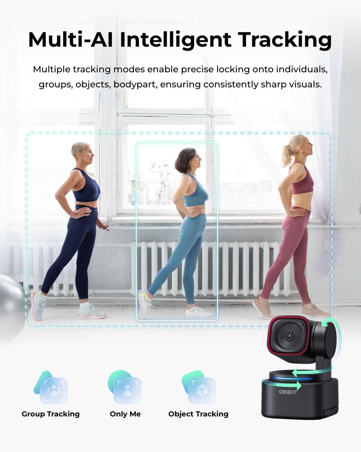 Multi-AI Intelligent Tracking  
Multiple tracking modes enable precise locking onto individuals, groups, objects, bodypart, ensuring consistently sharp visuals.  

OBSBOT  
Group Tracking  
Only Me  
Object Tracking