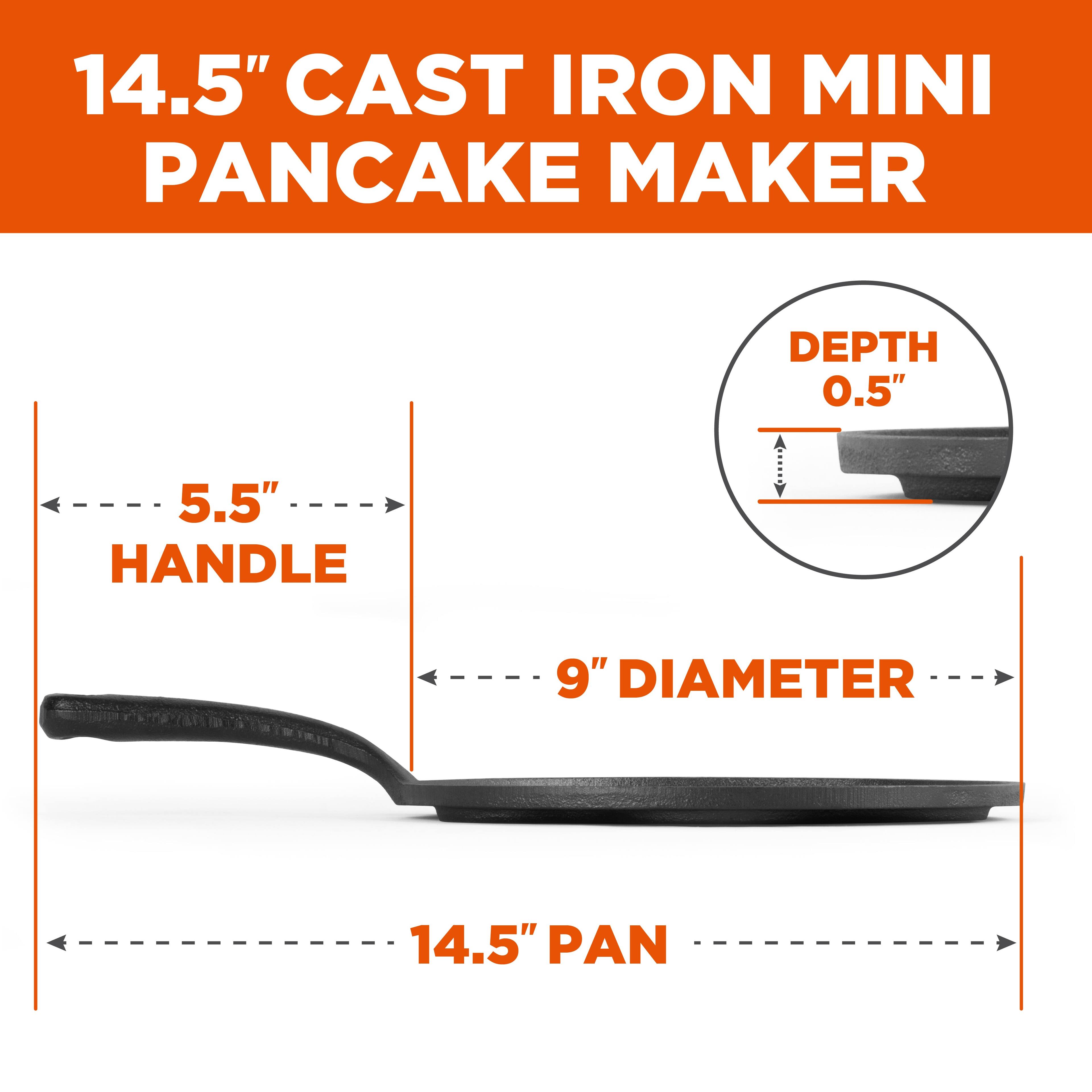 14.5" CAST IRON MINI PANCAKE MAKER
DEPTH 0.5"
5.5" HANDLE
9" DIAMETER
14.5" PAN