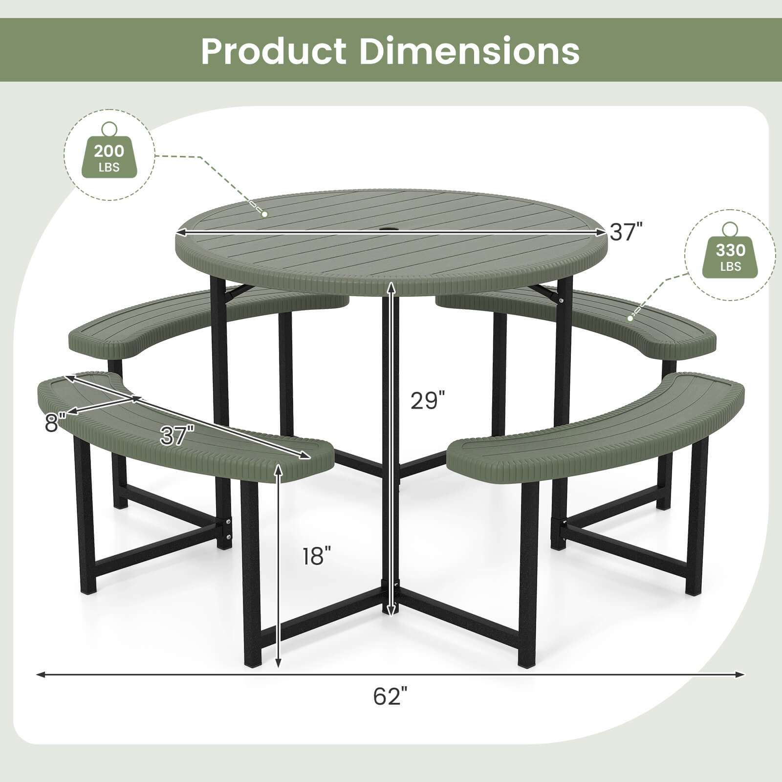 Product Dimensions

- Table: 37" diameter
- Weight Capacity: 200 LBS
- Seat: 37" length, 8" width
- Seat Height: 18"
- Table Height: 29"
- Overall Length: 62"
- Weight Capacity: 330 LBS