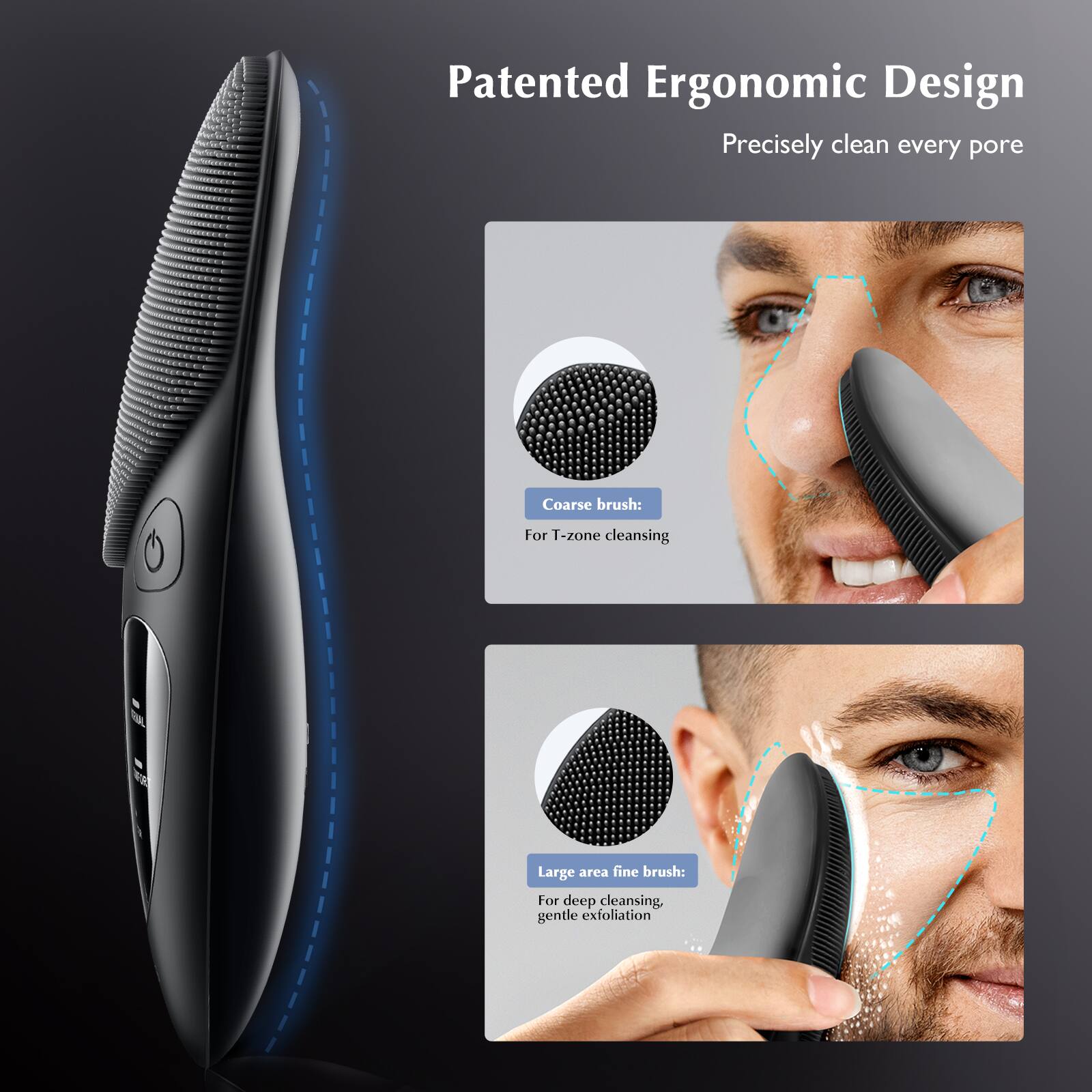 Patented Ergonomic Design  
Precisely clean every pore  

Coarse brush: For T-zone cleansing  

Large area fine brush: For deep cleansing, gentle exfoliation