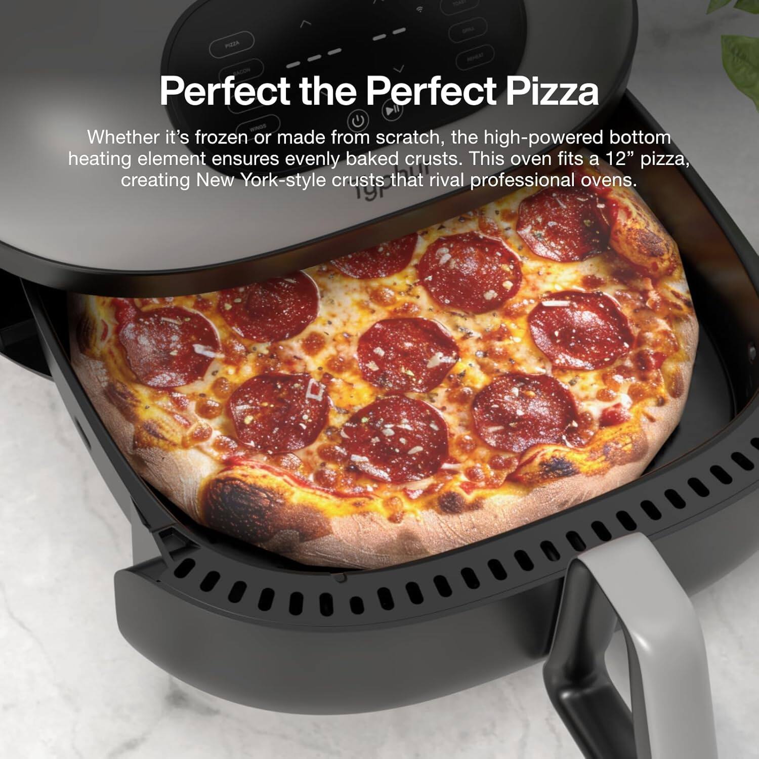 - PEDA - Perfect the Perfect Pizza

Whether it's frozen or made from scratch, the high-powered bottom heating element ensures evenly baked crusts. This oven fits a 12" pizza, creating New York-style crusts that rival professional ovens.