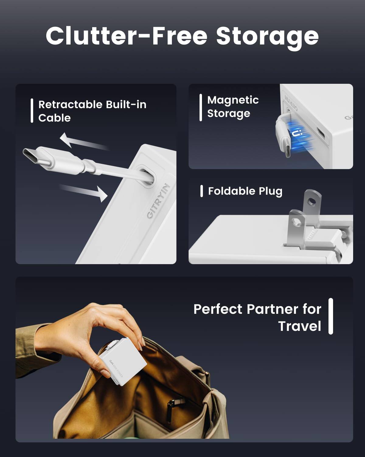 Clutter-Free Storage

- Retractable Built-in Cable
- Magnetic Storage
- Foldable Plug

Perfect Partner for Travel