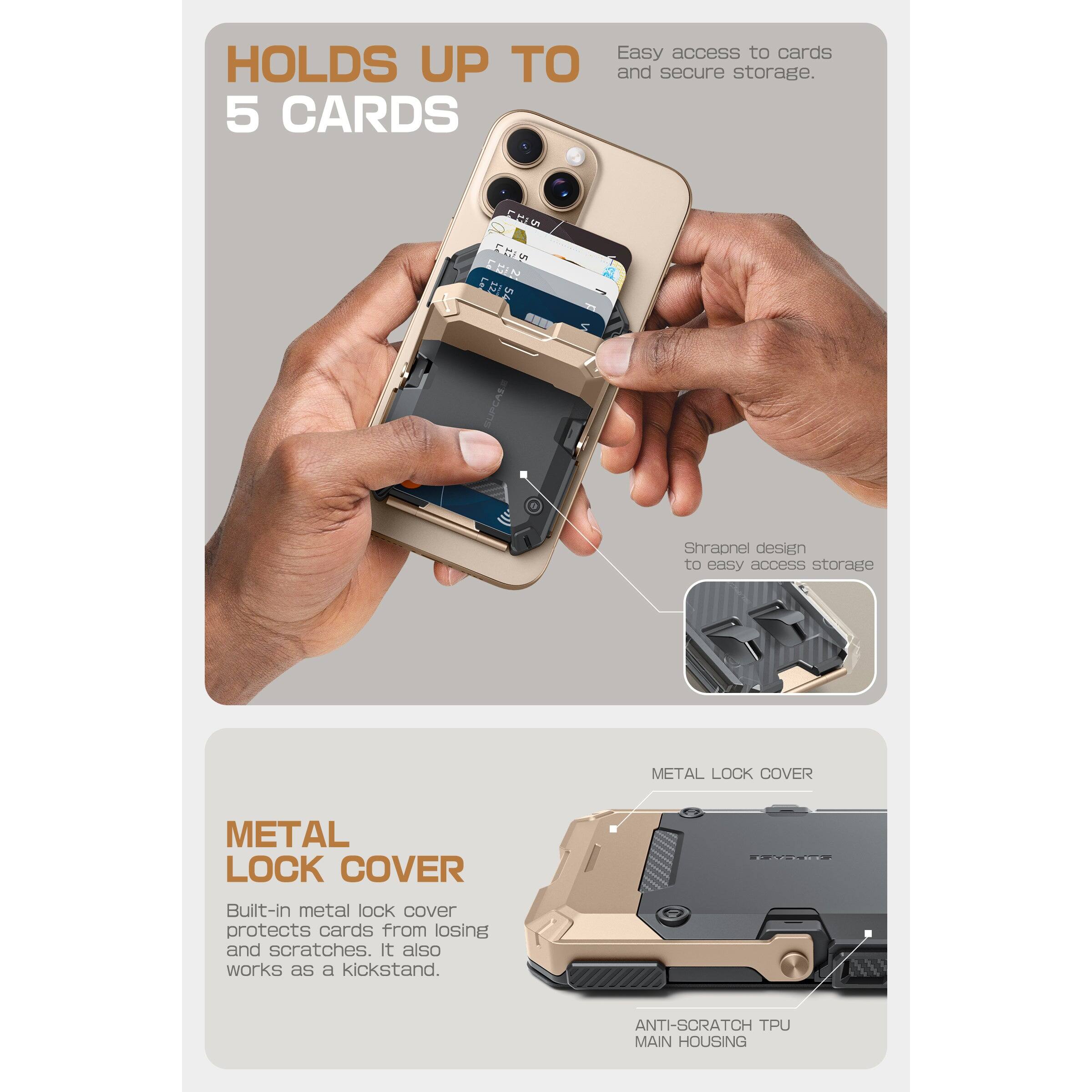 HOLDS UP TO 5 CARDS

Easy access to cards and secure storage.

Shrapnel design to easy access storage

METAL LOCK COVER

Built-in metal lock cover protects cards from losing and scratches. It also works as a kickstand.

ANTI-SCRATCH TPU MAIN HOUSING