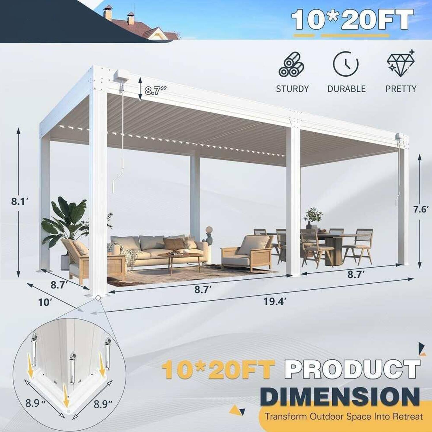 10*20FT  
STURDY DURABLE PRETTY  
PRODUCT DIMENSION  
Transform Outdoor Space Into Retreat  

8.7'  
8.1'  
7.6'  
10'  
19.4'  
8.9"